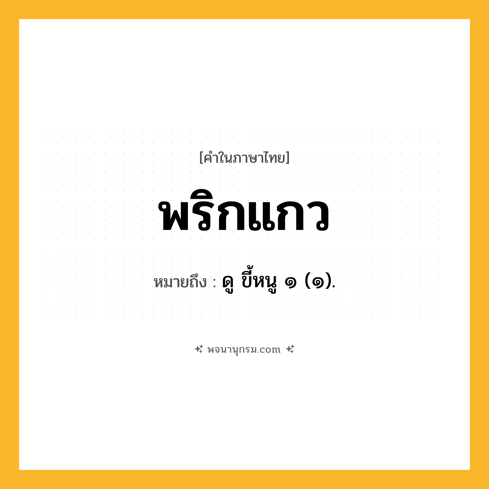 พริกแกว ความหมาย หมายถึงอะไร?, คำในภาษาไทย พริกแกว หมายถึง ดู ขี้หนู ๑ (๑).