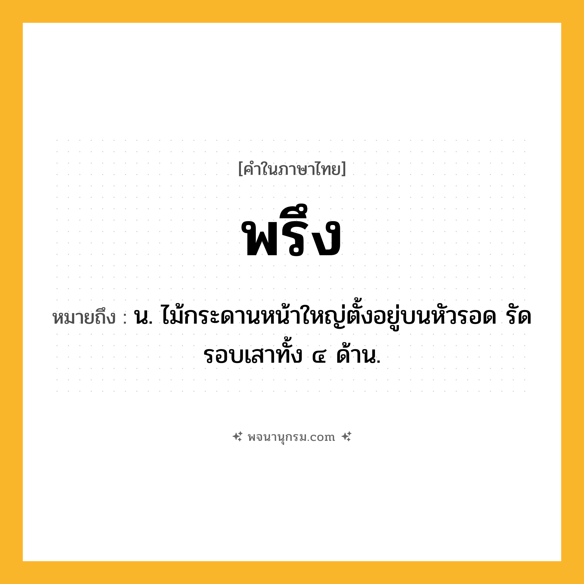 พรึง ความหมาย หมายถึงอะไร?, คำในภาษาไทย พรึง หมายถึง น. ไม้กระดานหน้าใหญ่ตั้งอยู่บนหัวรอด รัดรอบเสาทั้ง ๔ ด้าน.
