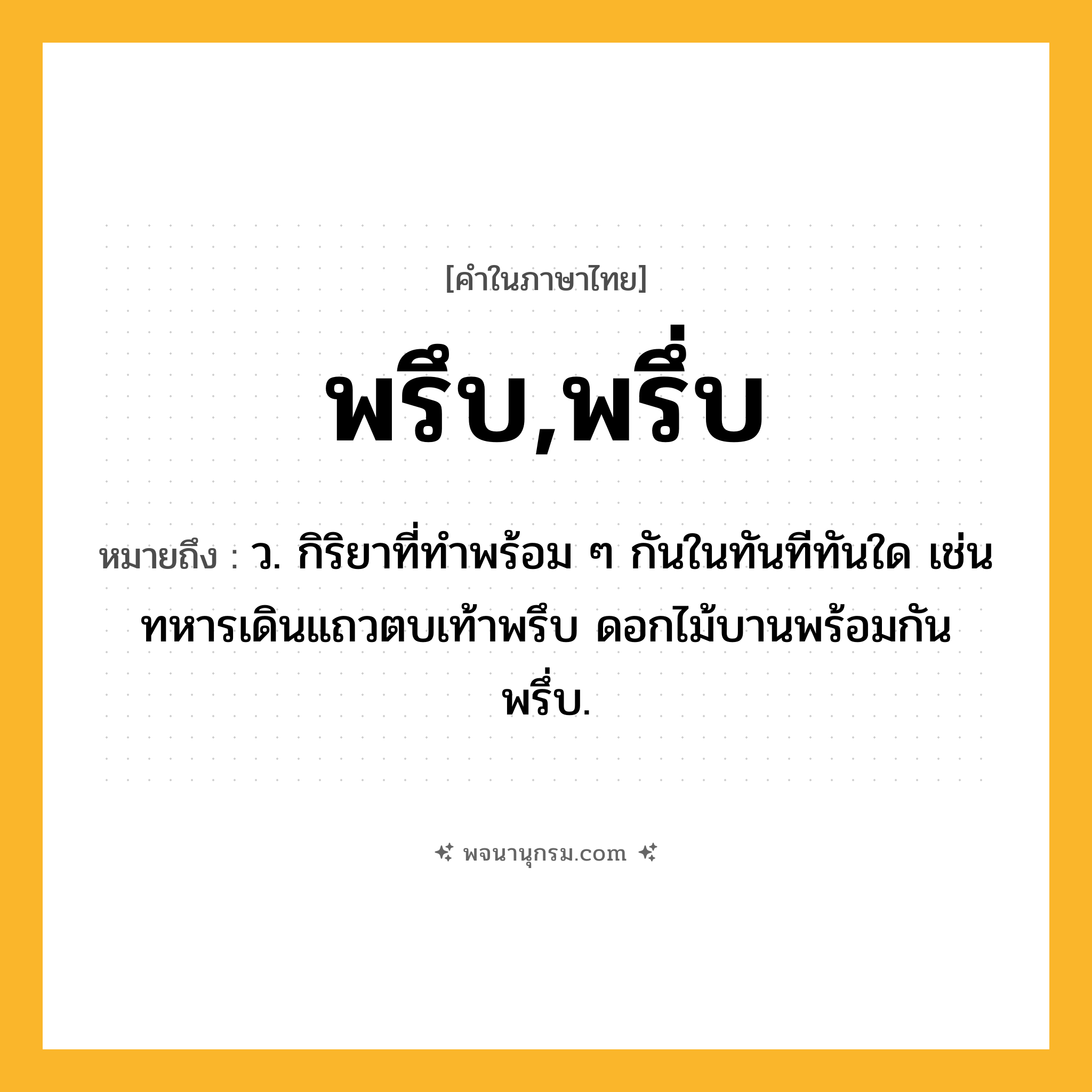 พรึบ,พรึ่บ ความหมาย หมายถึงอะไร?, คำในภาษาไทย พรึบ,พรึ่บ หมายถึง ว. กิริยาที่ทําพร้อม ๆ กันในทันทีทันใด เช่น ทหารเดินแถวตบเท้าพรึบ ดอกไม้บานพร้อมกันพรึ่บ.