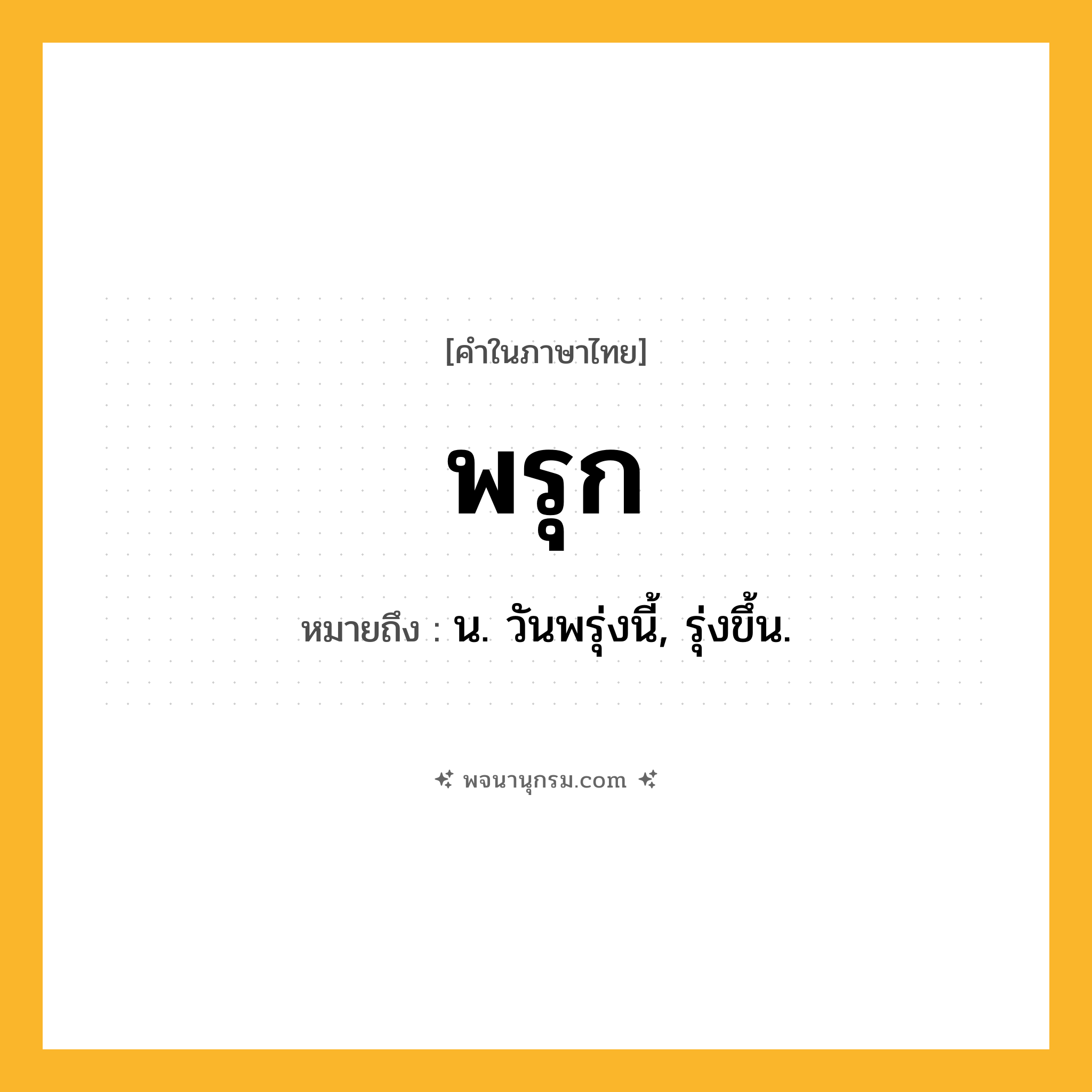 พรุก ความหมาย หมายถึงอะไร?, คำในภาษาไทย พรุก หมายถึง น. วันพรุ่งนี้, รุ่งขึ้น.