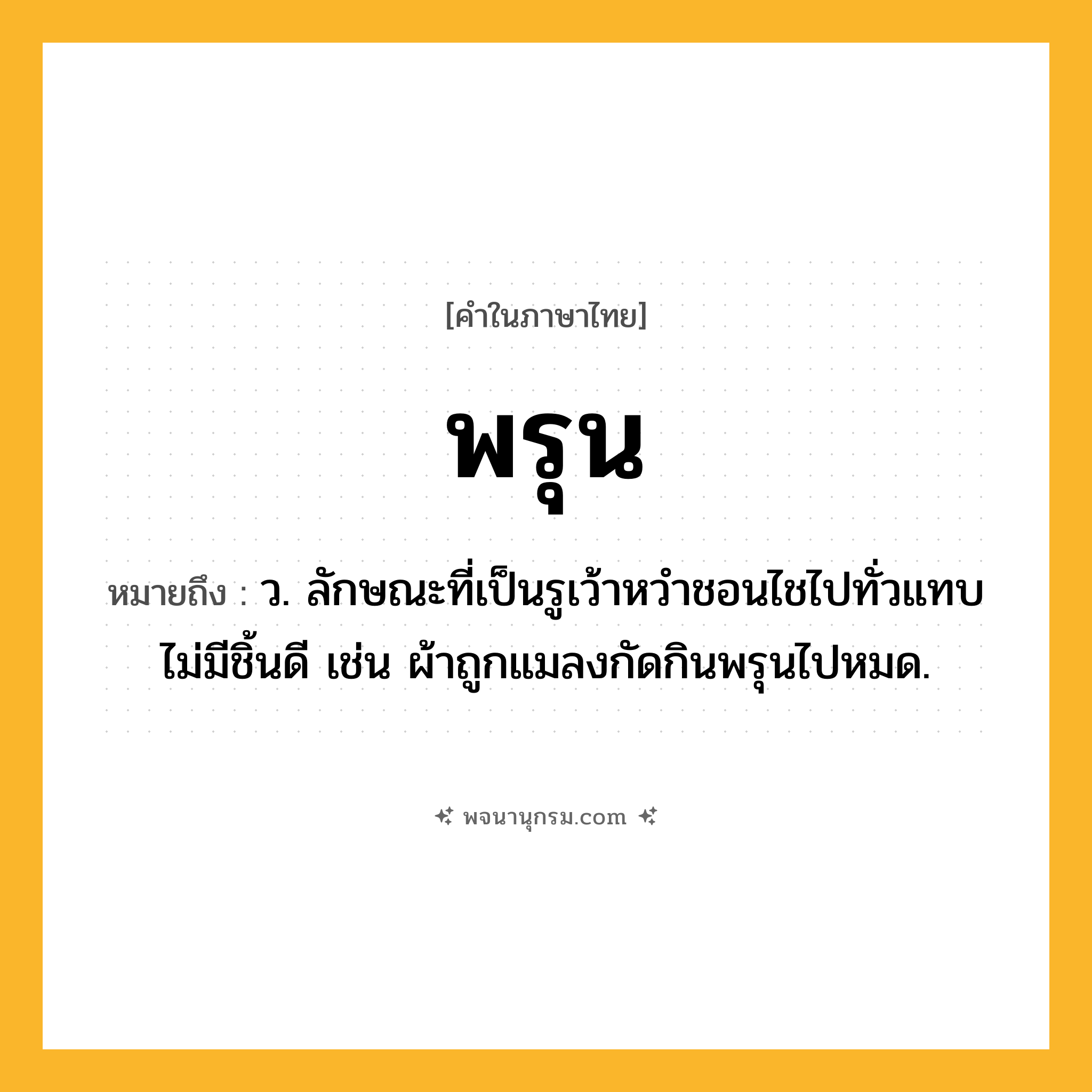 พรุน ความหมาย หมายถึงอะไร?, คำในภาษาไทย พรุน หมายถึง ว. ลักษณะที่เป็นรูเว้าหวําชอนไชไปทั่วแทบไม่มีชิ้นดี เช่น ผ้าถูกแมลงกัดกินพรุนไปหมด.
