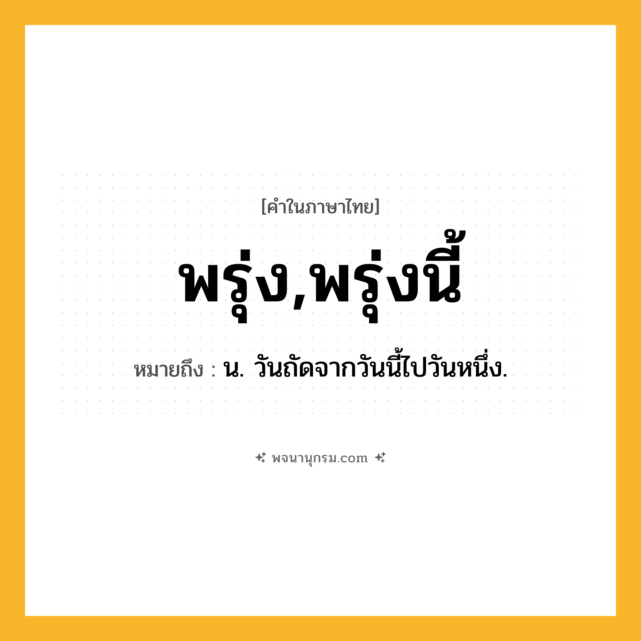 พรุ่ง,พรุ่งนี้ ความหมาย หมายถึงอะไร?, คำในภาษาไทย พรุ่ง,พรุ่งนี้ หมายถึง น. วันถัดจากวันนี้ไปวันหนึ่ง.