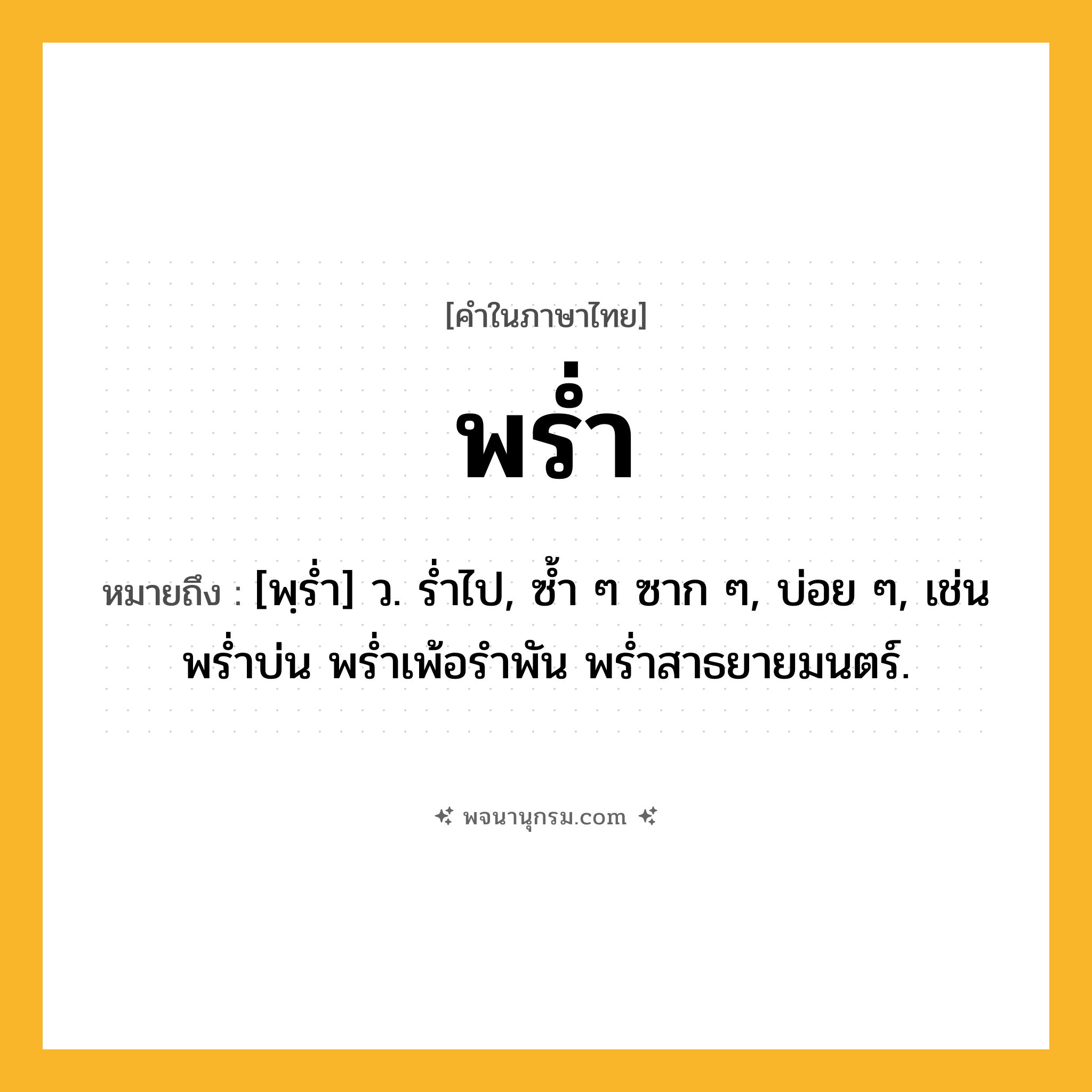 พร่ำ ความหมาย หมายถึงอะไร?, คำในภาษาไทย พร่ำ หมายถึง [พฺรํ่า] ว. รํ่าไป, ซํ้า ๆ ซาก ๆ, บ่อย ๆ, เช่น พร่ำบ่น พร่ำเพ้อรำพัน พร่ำสาธยายมนตร์.