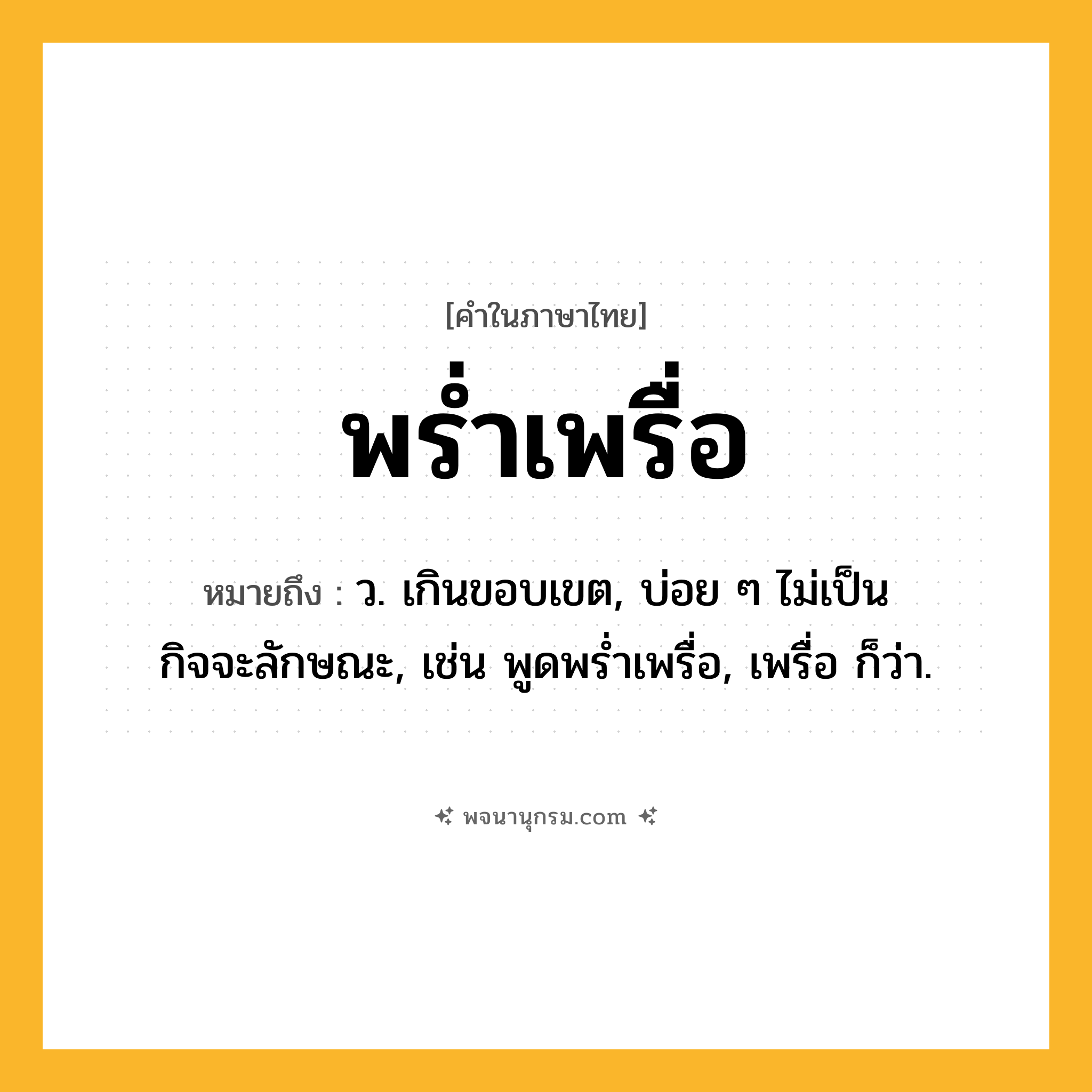 พร่ำเพรื่อ ความหมาย หมายถึงอะไร?, คำในภาษาไทย พร่ำเพรื่อ หมายถึง ว. เกินขอบเขต, บ่อย ๆ ไม่เป็นกิจจะลักษณะ, เช่น พูดพร่ำเพรื่อ, เพรื่อ ก็ว่า.