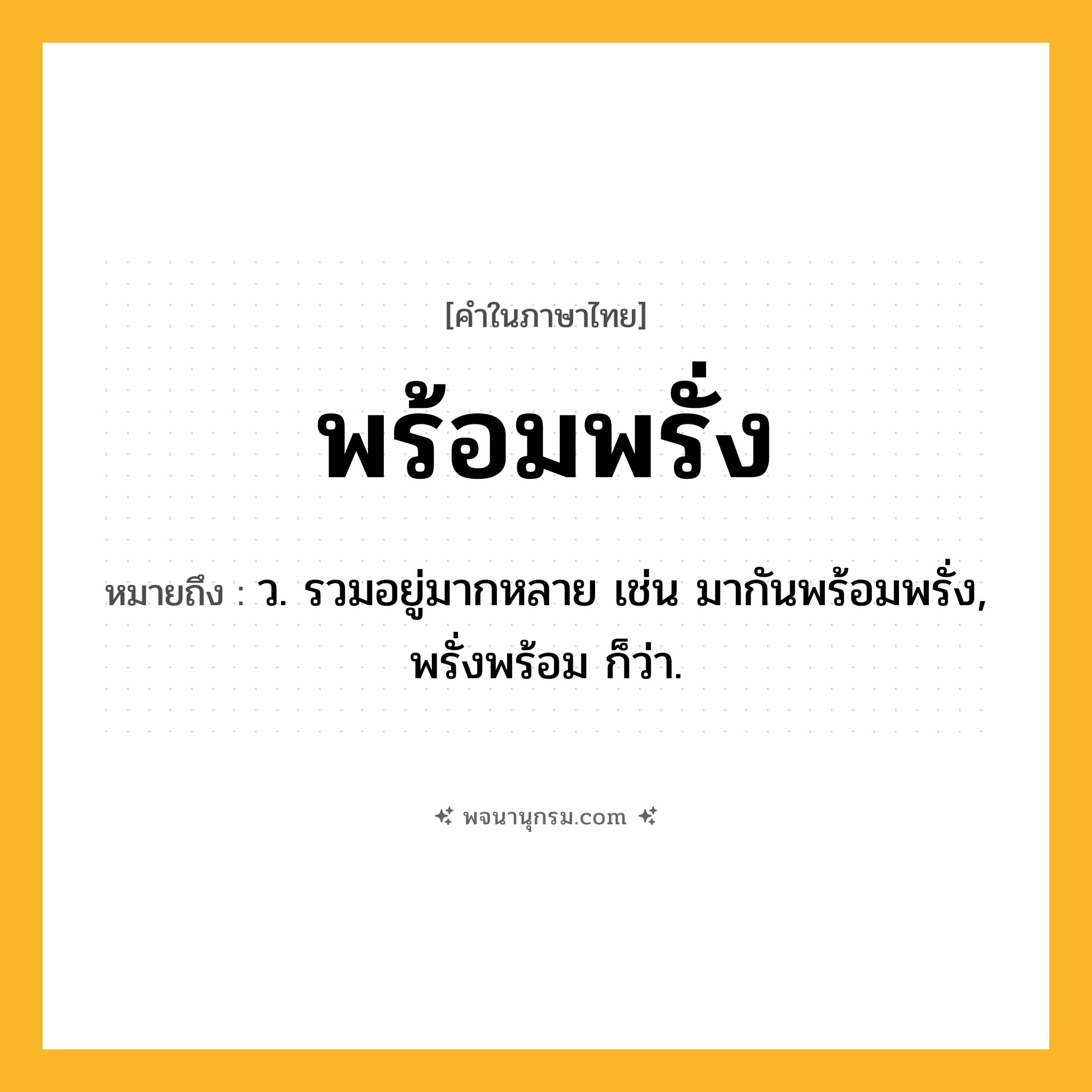 พร้อมพรั่ง ความหมาย หมายถึงอะไร?, คำในภาษาไทย พร้อมพรั่ง หมายถึง ว. รวมอยู่มากหลาย เช่น มากันพร้อมพรั่ง, พรั่งพร้อม ก็ว่า.