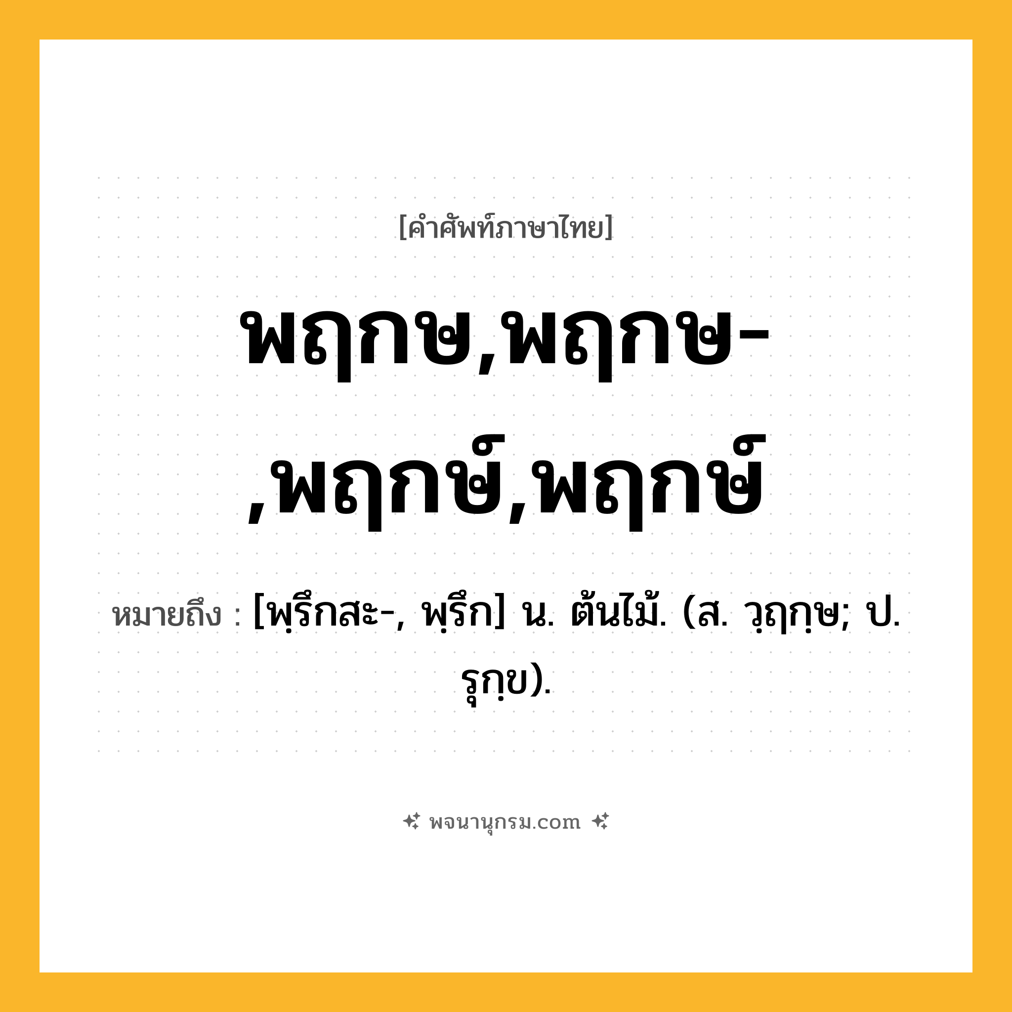 พฤกษ,พฤกษ-,พฤกษ์,พฤกษ์ ความหมาย หมายถึงอะไร?, คำในภาษาไทย พฤกษ,พฤกษ-,พฤกษ์,พฤกษ์ หมายถึง [พฺรึกสะ-, พฺรึก] น. ต้นไม้. (ส. วฺฤกฺษ; ป. รุกฺข).