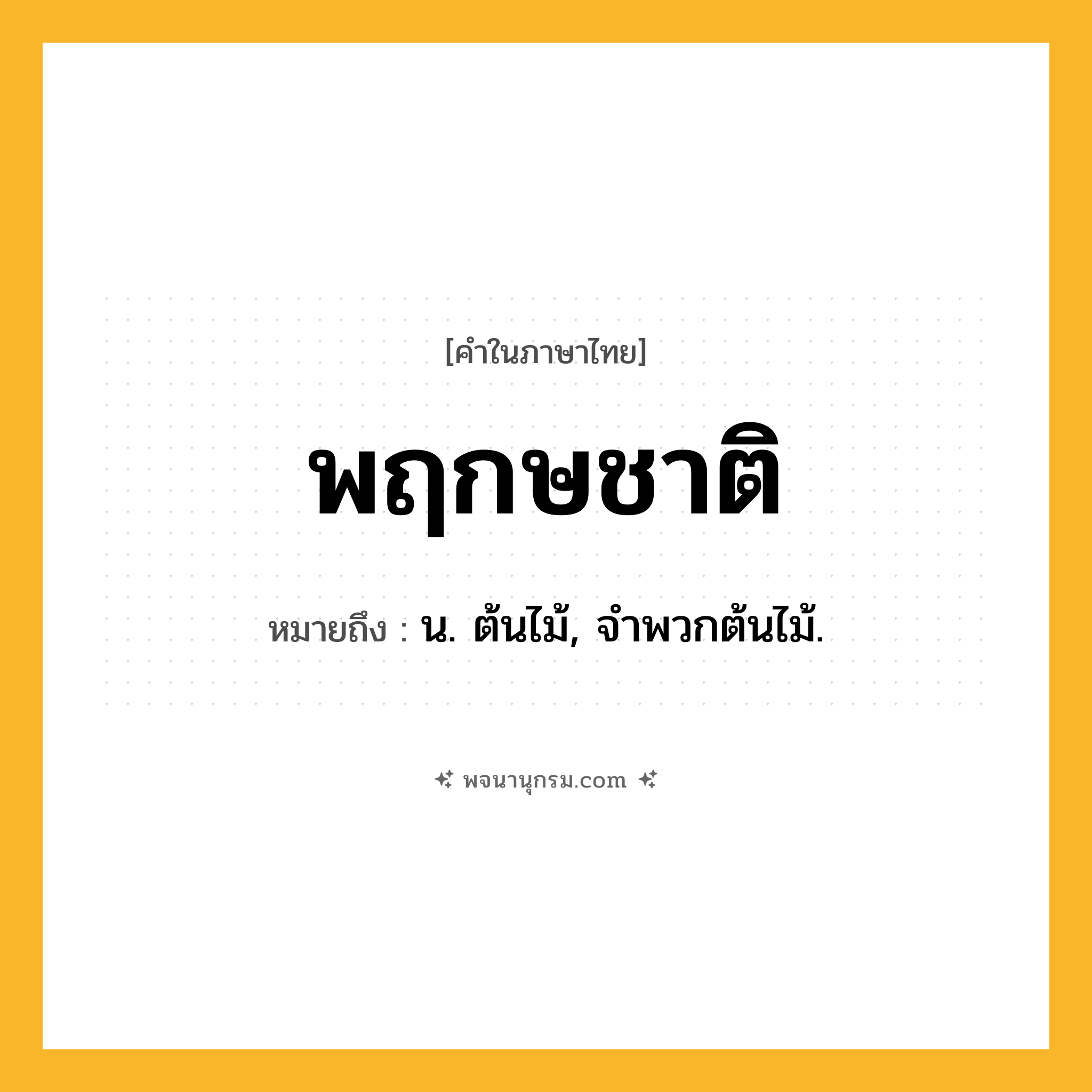 พฤกษชาติ ความหมาย หมายถึงอะไร?, คำในภาษาไทย พฤกษชาติ หมายถึง น. ต้นไม้, จําพวกต้นไม้.