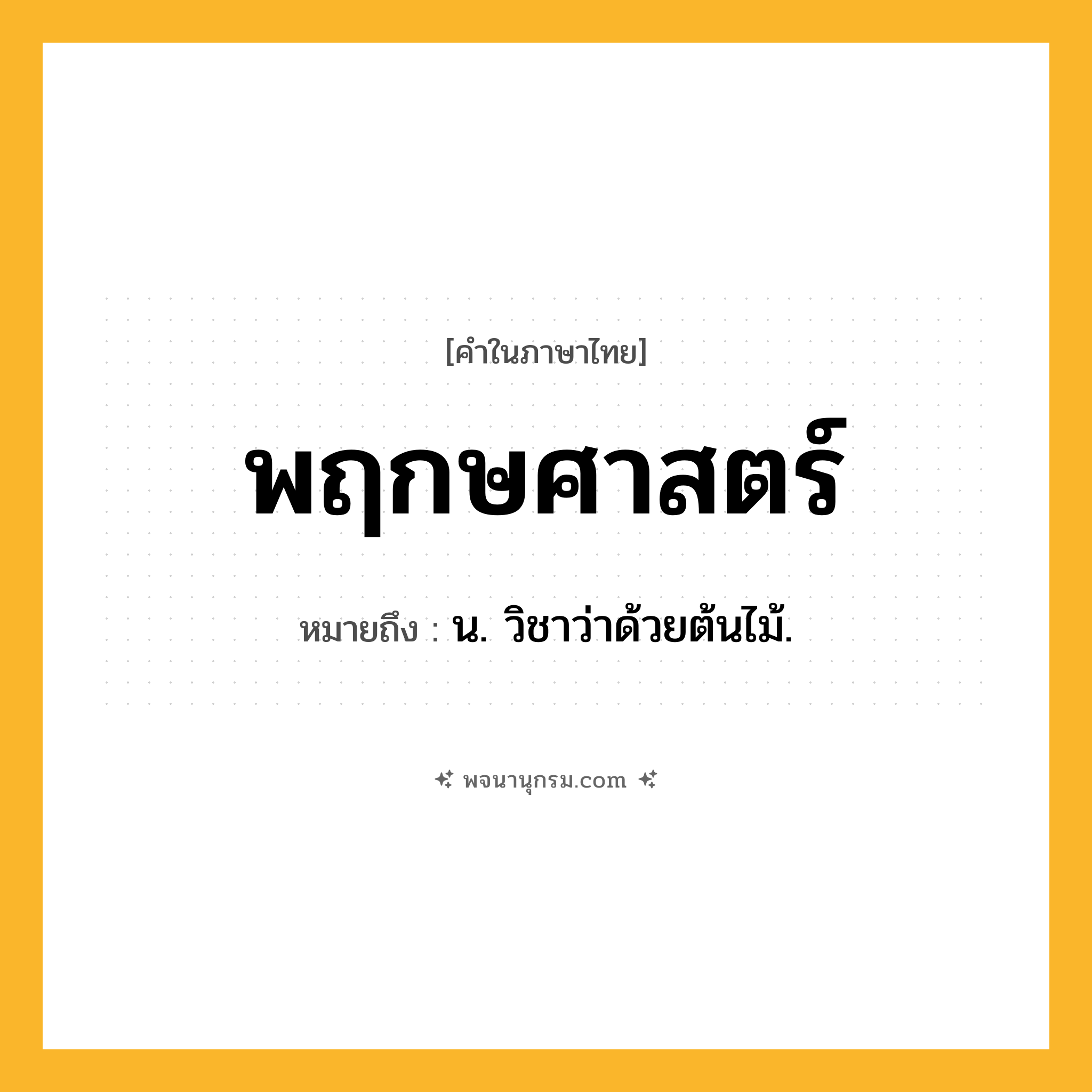 พฤกษศาสตร์ ความหมาย หมายถึงอะไร?, คำในภาษาไทย พฤกษศาสตร์ หมายถึง น. วิชาว่าด้วยต้นไม้.