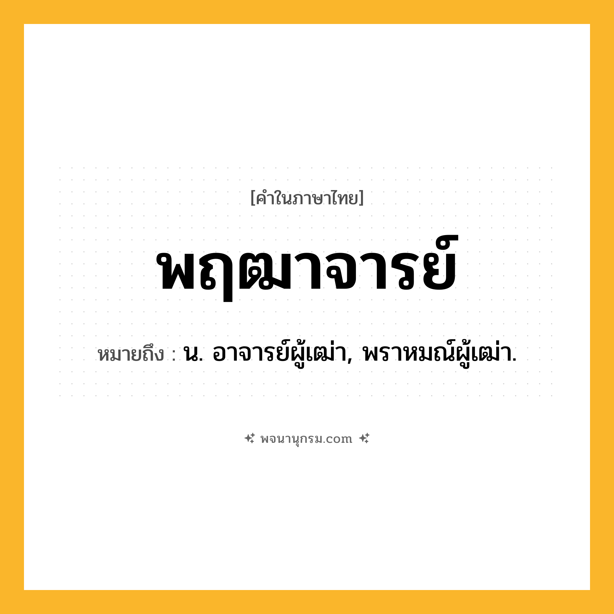 พฤฒาจารย์ ความหมาย หมายถึงอะไร?, คำในภาษาไทย พฤฒาจารย์ หมายถึง น. อาจารย์ผู้เฒ่า, พราหมณ์ผู้เฒ่า.