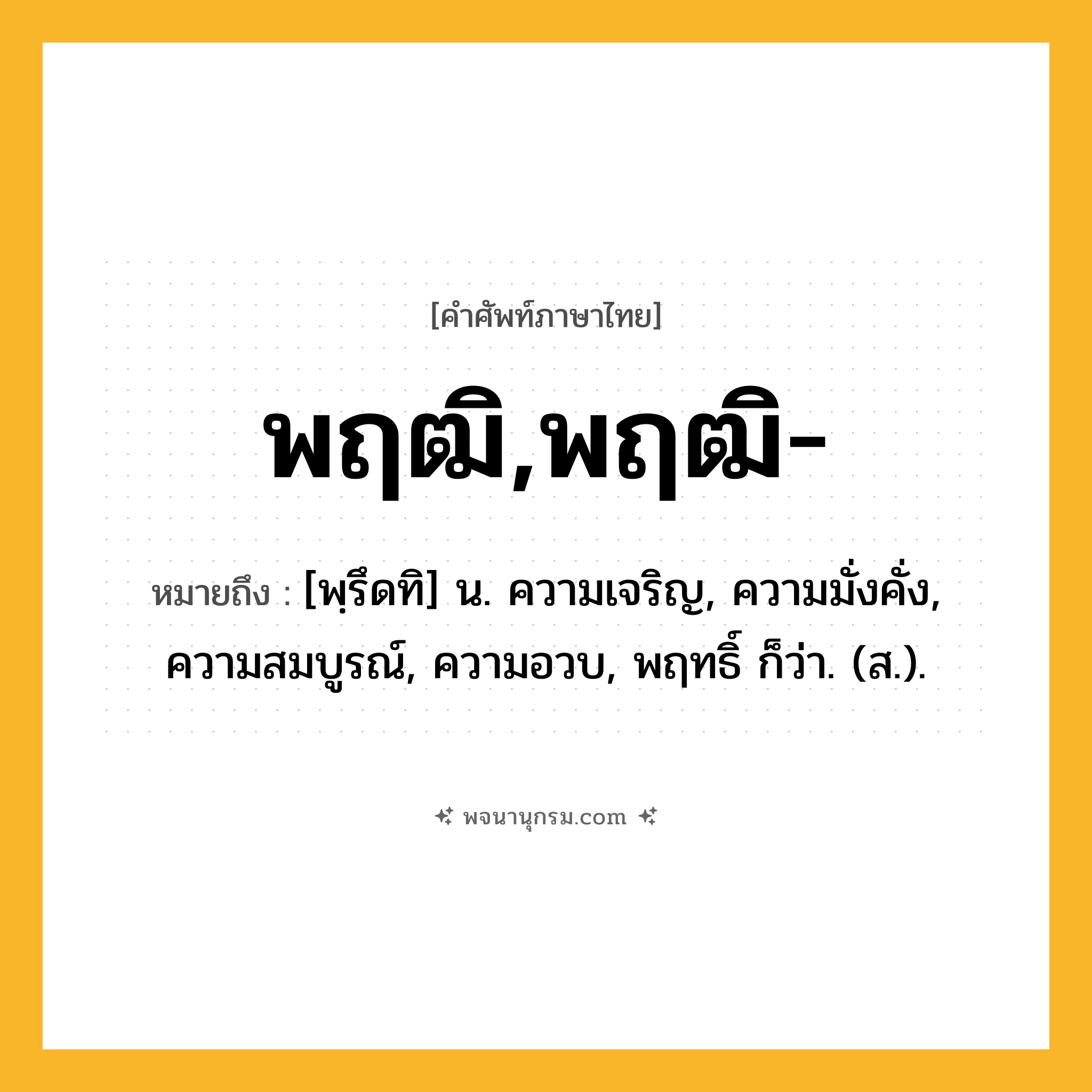 พฤฒิ,พฤฒิ- ความหมาย หมายถึงอะไร?, คำในภาษาไทย พฤฒิ,พฤฒิ- หมายถึง [พฺรึดทิ] น. ความเจริญ, ความมั่งคั่ง, ความสมบูรณ์, ความอวบ, พฤทธิ์ ก็ว่า. (ส.).