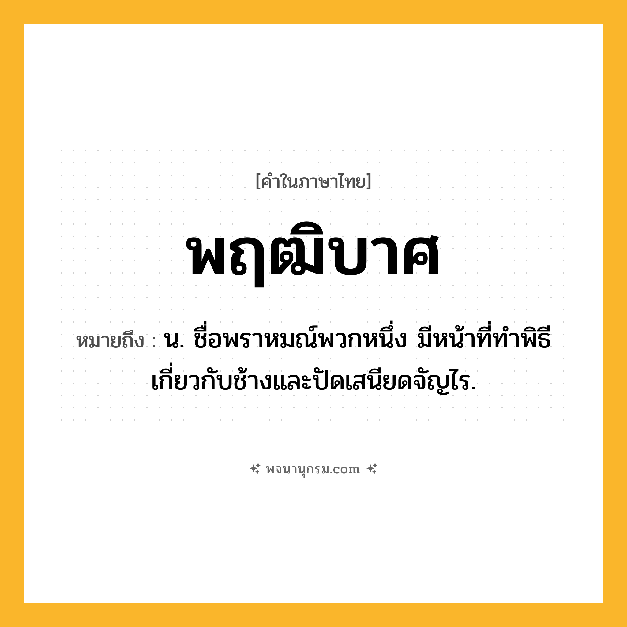 พฤฒิบาศ ความหมาย หมายถึงอะไร?, คำในภาษาไทย พฤฒิบาศ หมายถึง น. ชื่อพราหมณ์พวกหนึ่ง มีหน้าที่ทําพิธีเกี่ยวกับช้างและปัดเสนียดจัญไร.