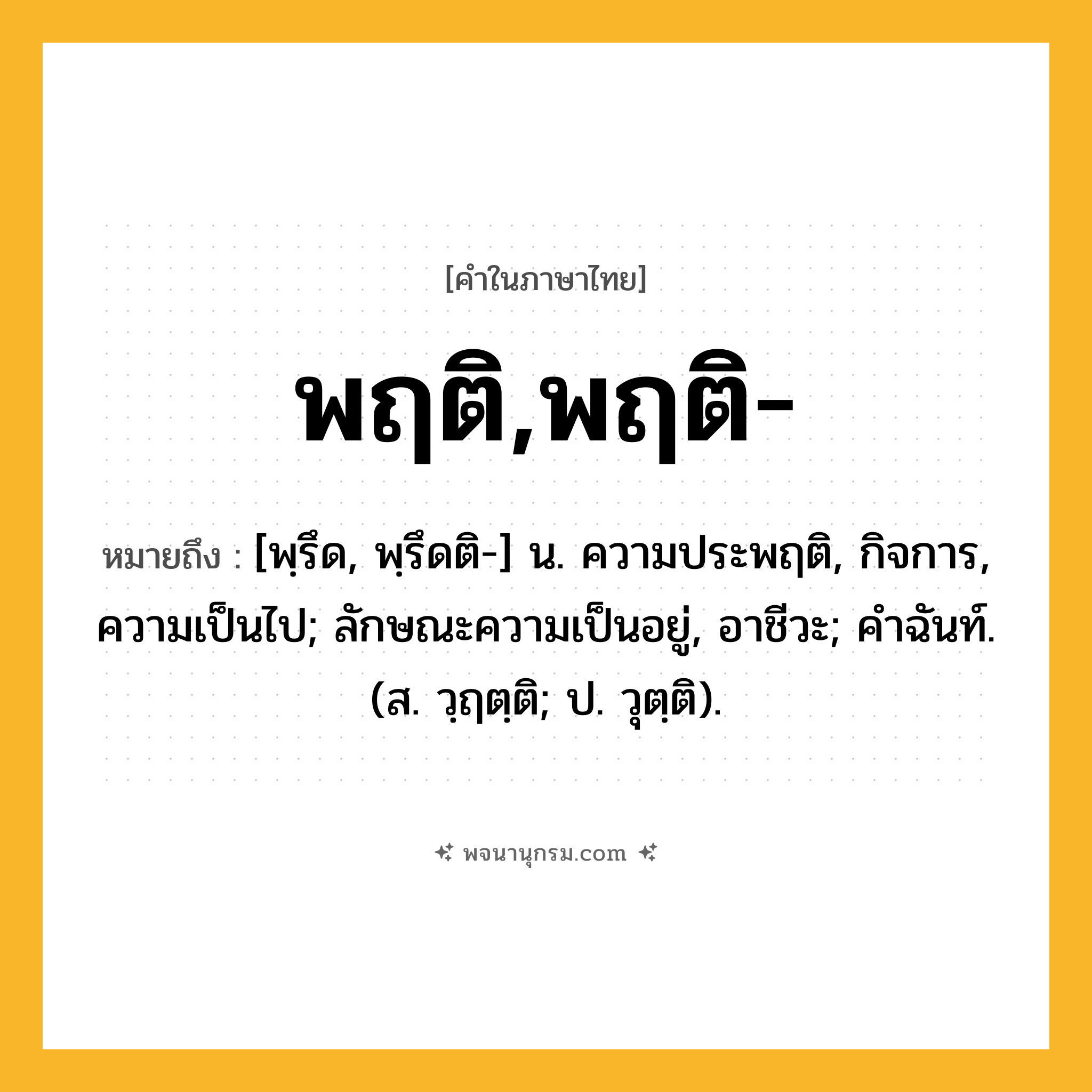 พฤติ,พฤติ- ความหมาย หมายถึงอะไร?, คำในภาษาไทย พฤติ,พฤติ- หมายถึง [พฺรึด, พฺรึดติ-] น. ความประพฤติ, กิจการ, ความเป็นไป; ลักษณะความเป็นอยู่, อาชีวะ; คําฉันท์. (ส. วฺฤตฺติ; ป. วุตฺติ).