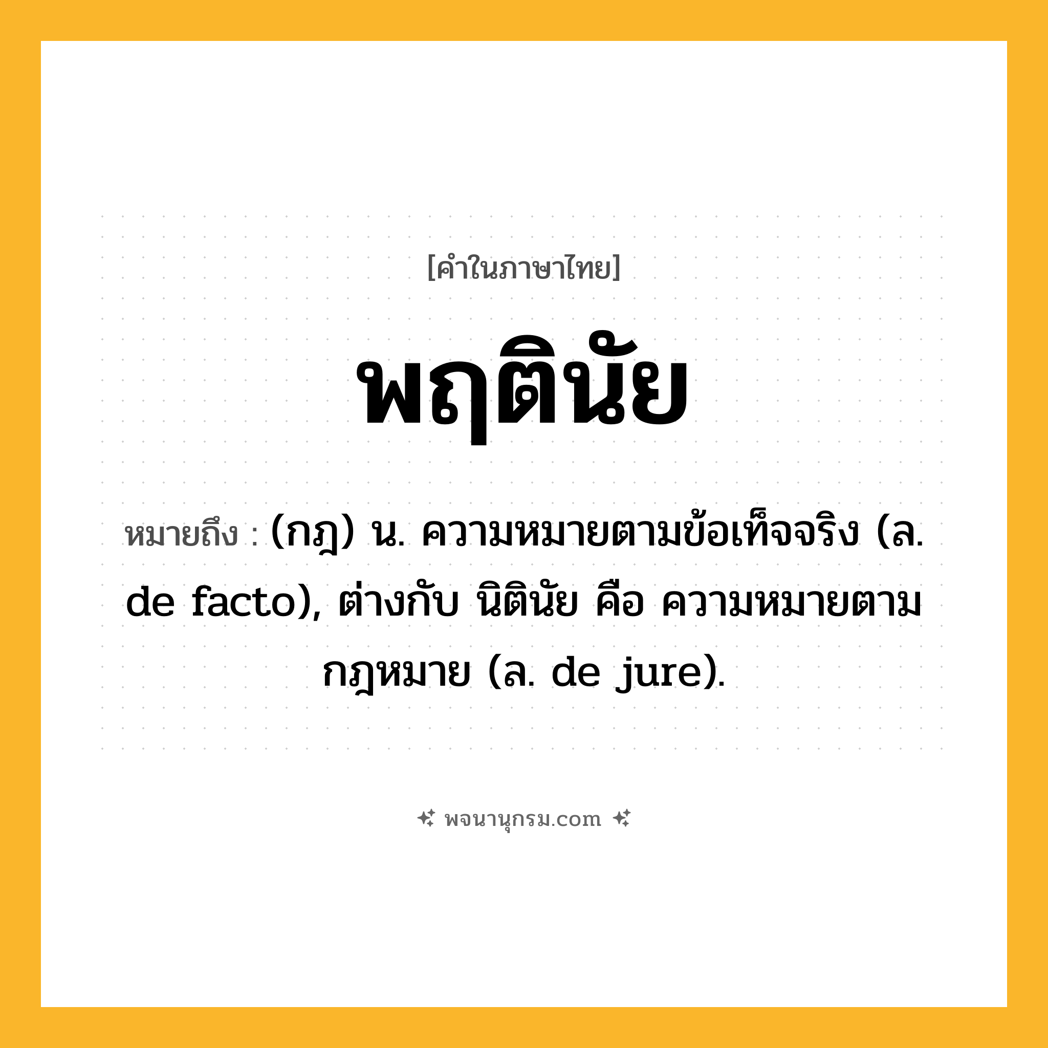 พฤตินัย ความหมาย หมายถึงอะไร?, คำในภาษาไทย พฤตินัย หมายถึง (กฎ) น. ความหมายตามข้อเท็จจริง (ล. de facto), ต่างกับ นิตินัย คือ ความหมายตามกฎหมาย (ล. de jure).