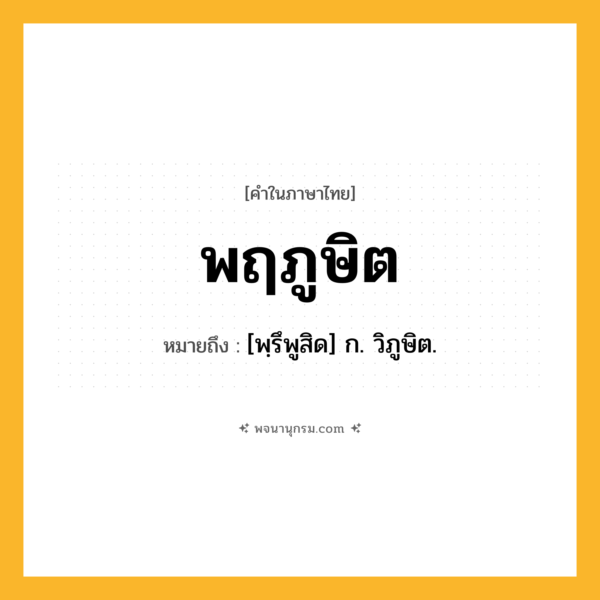 พฤภูษิต ความหมาย หมายถึงอะไร?, คำในภาษาไทย พฤภูษิต หมายถึง [พฺรึพูสิด] ก. วิภูษิต.