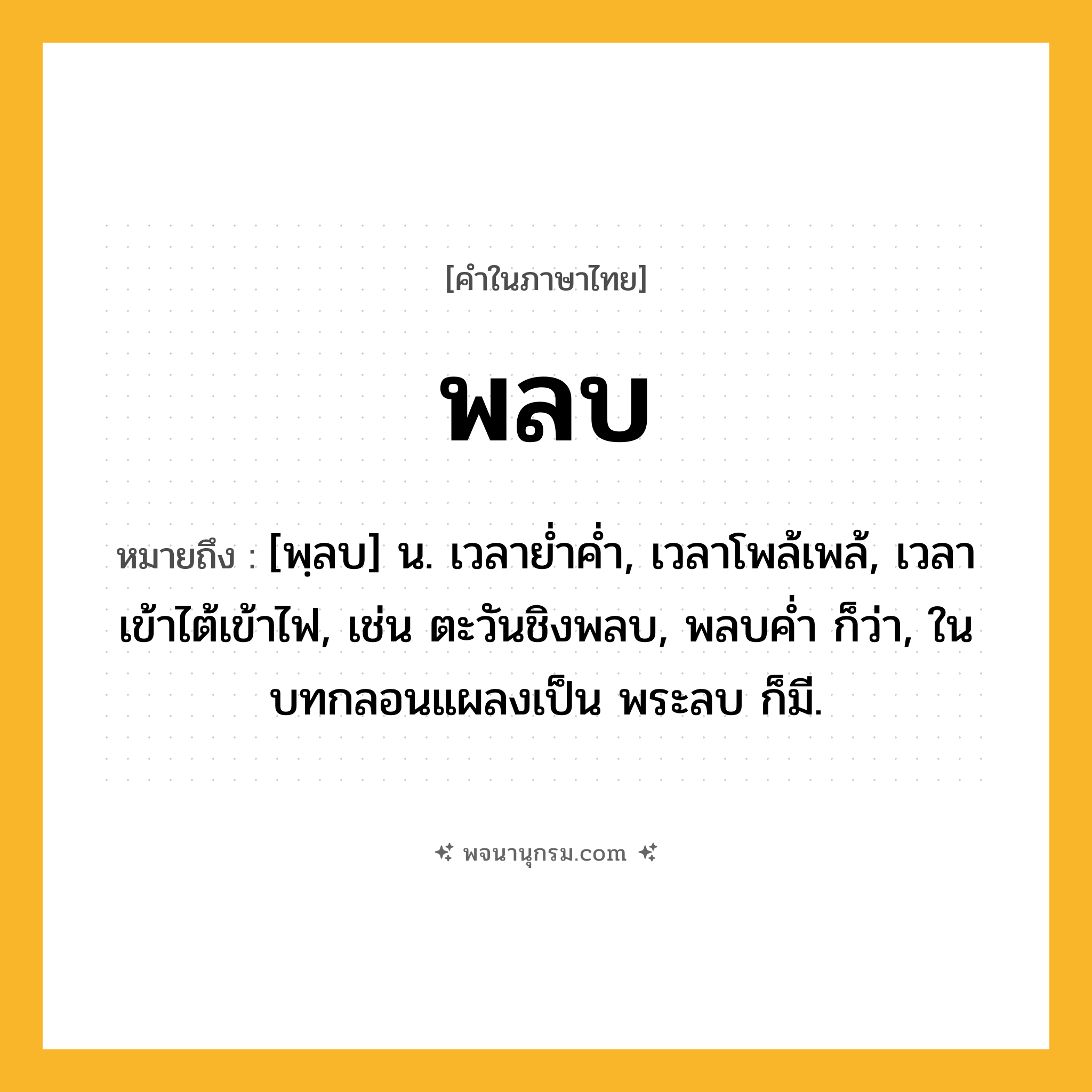 พลบ ความหมาย หมายถึงอะไร?, คำในภาษาไทย พลบ หมายถึง [พฺลบ] น. เวลายํ่าคํ่า, เวลาโพล้เพล้, เวลาเข้าไต้เข้าไฟ, เช่น ตะวันชิงพลบ, พลบค่ำ ก็ว่า, ในบทกลอนแผลงเป็น พระลบ ก็มี.