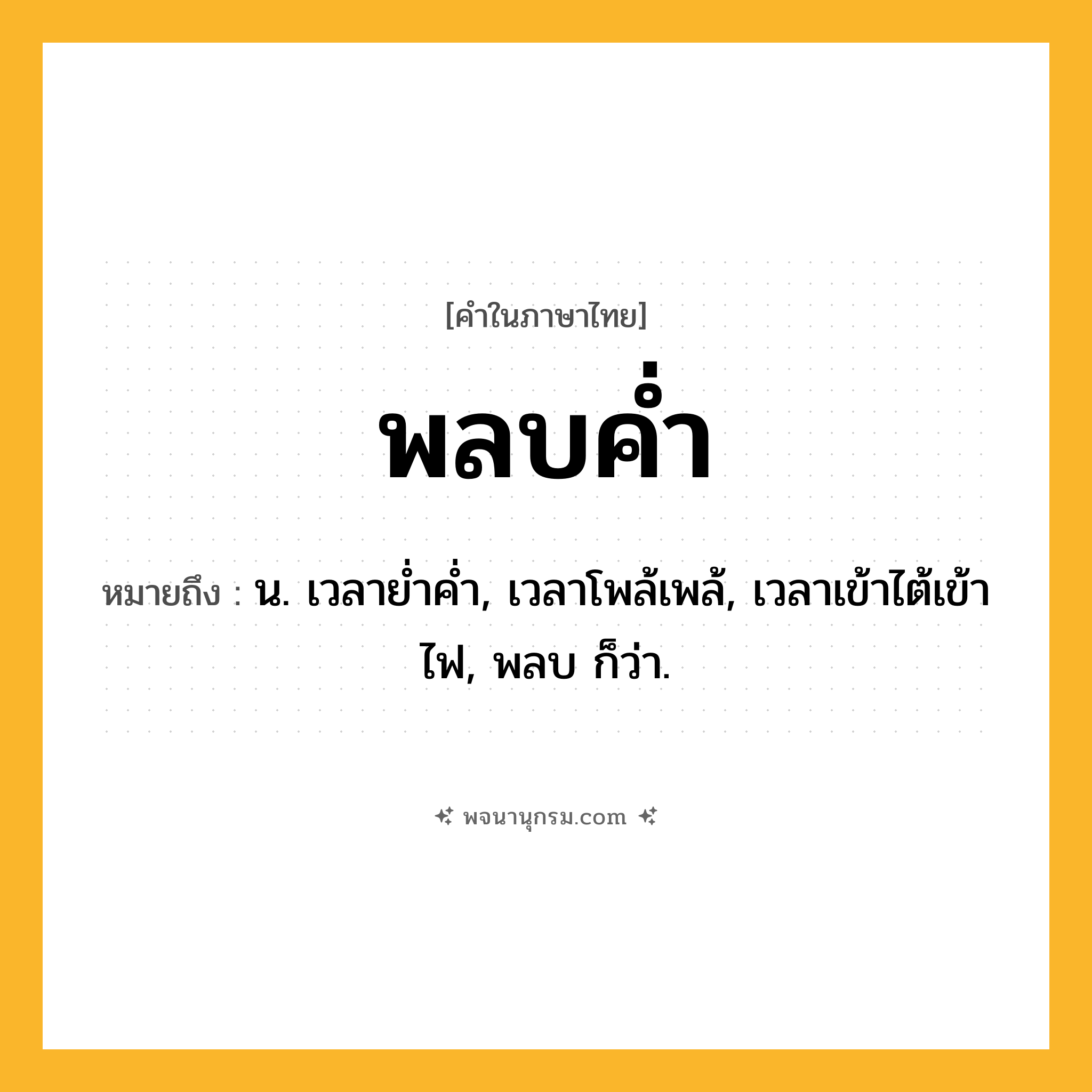 พลบค่ำ ความหมาย หมายถึงอะไร?, คำในภาษาไทย พลบค่ำ หมายถึง น. เวลาย่ำค่ำ, เวลาโพล้เพล้, เวลาเข้าไต้เข้าไฟ, พลบ ก็ว่า.
