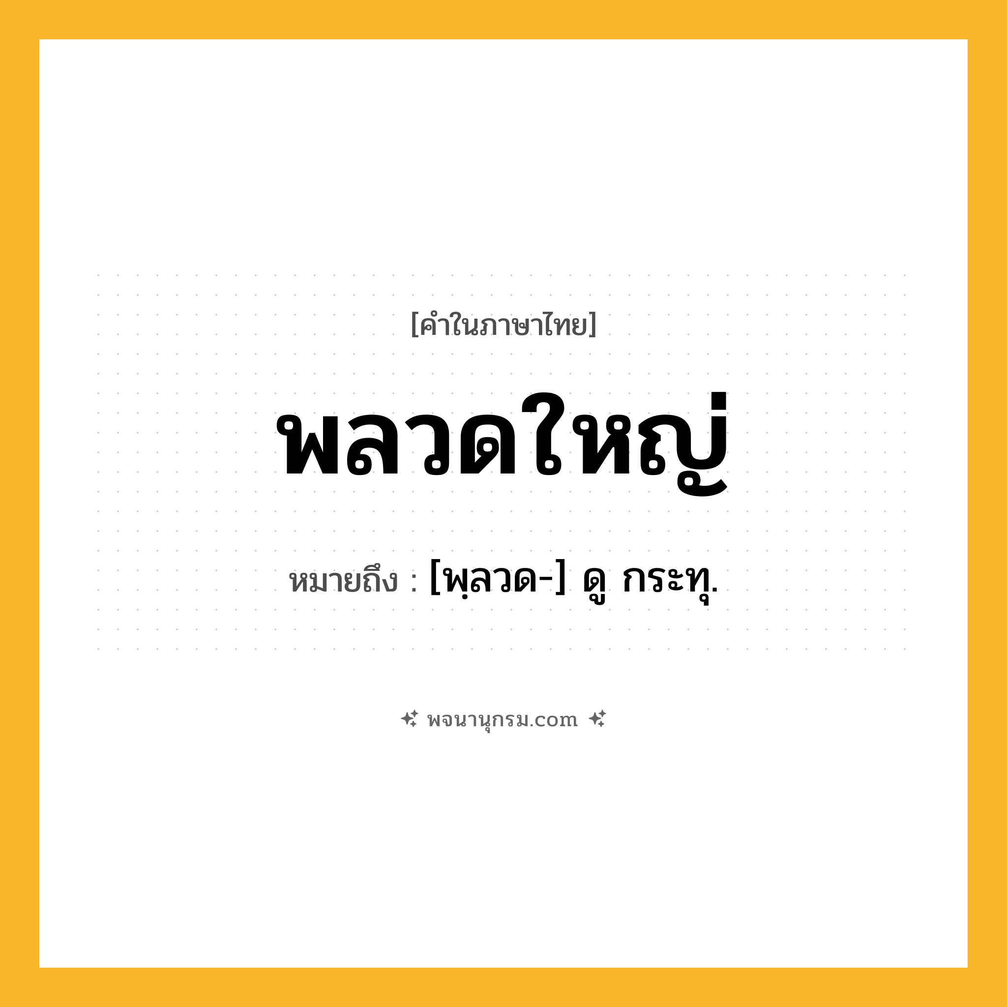 พลวดใหญ่ ความหมาย หมายถึงอะไร?, คำในภาษาไทย พลวดใหญ่ หมายถึง [พฺลวด-] ดู กระทุ.
