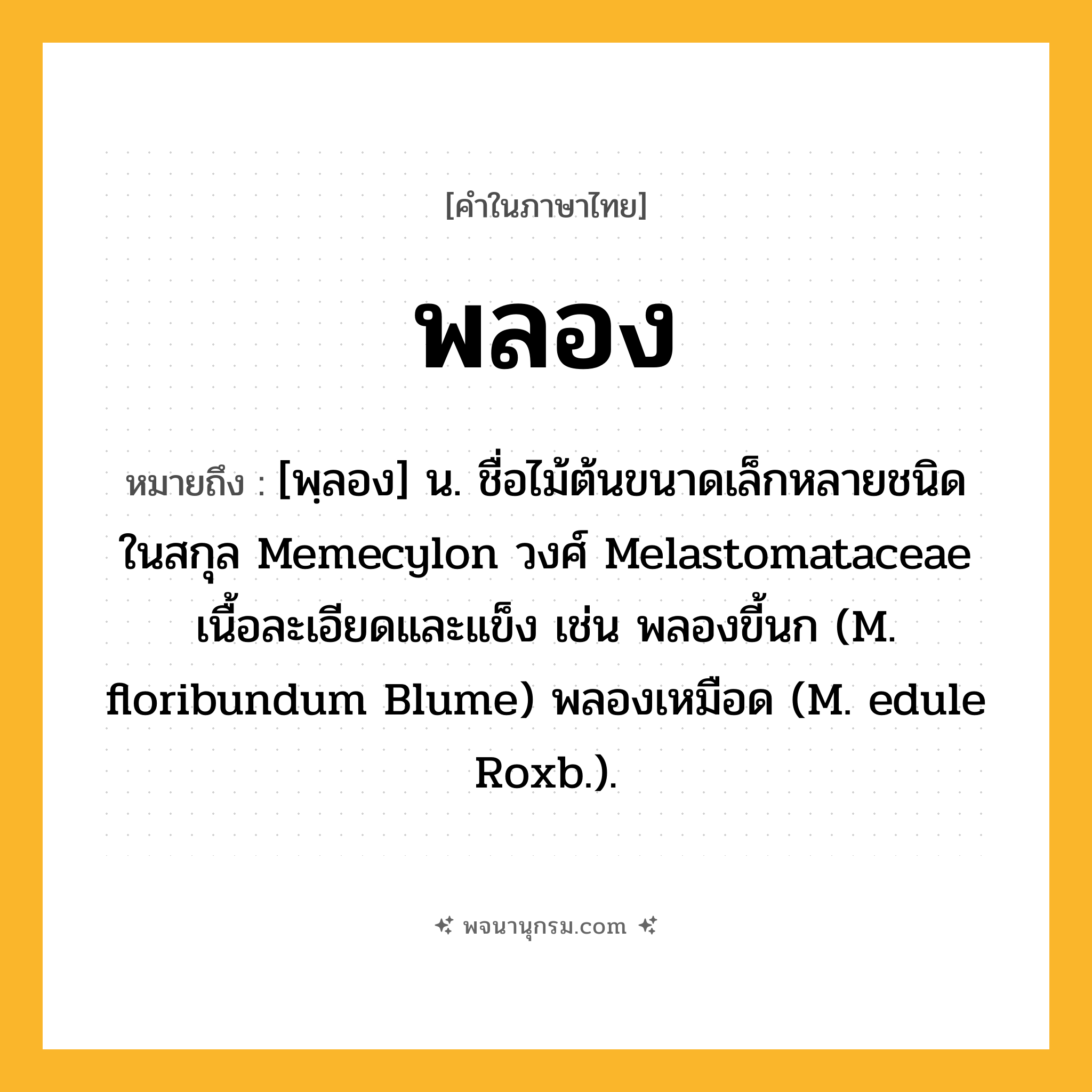 พลอง ความหมาย หมายถึงอะไร?, คำในภาษาไทย พลอง หมายถึง [พฺลอง] น. ชื่อไม้ต้นขนาดเล็กหลายชนิด ในสกุล Memecylon วงศ์ Melastomataceae เนื้อละเอียดและแข็ง เช่น พลองขี้นก (M. floribundum Blume) พลองเหมือด (M. edule Roxb.).
