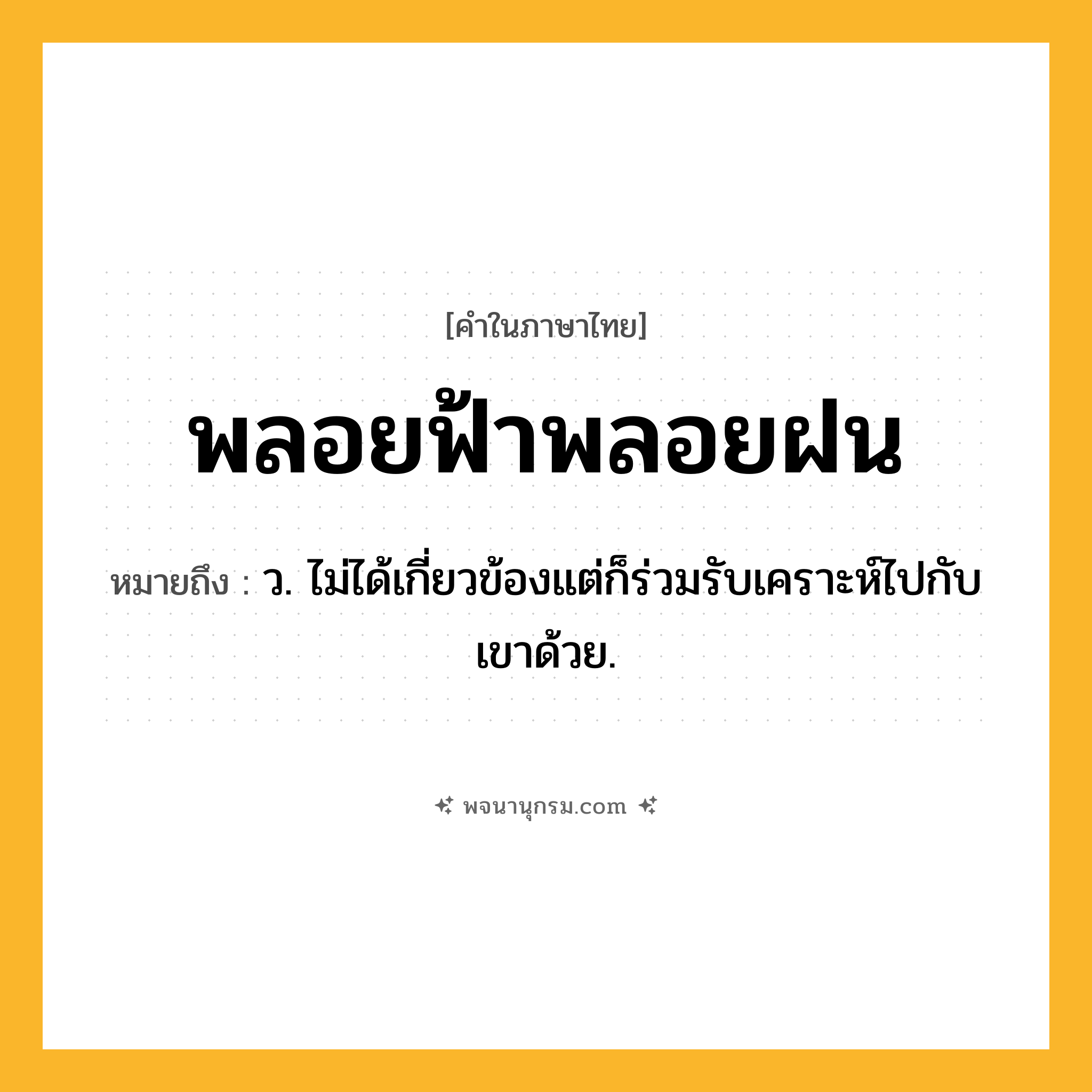 พลอยฟ้าพลอยฝน ความหมาย หมายถึงอะไร?, คำในภาษาไทย พลอยฟ้าพลอยฝน หมายถึง ว. ไม่ได้เกี่ยวข้องแต่ก็ร่วมรับเคราะห์ไปกับเขาด้วย.