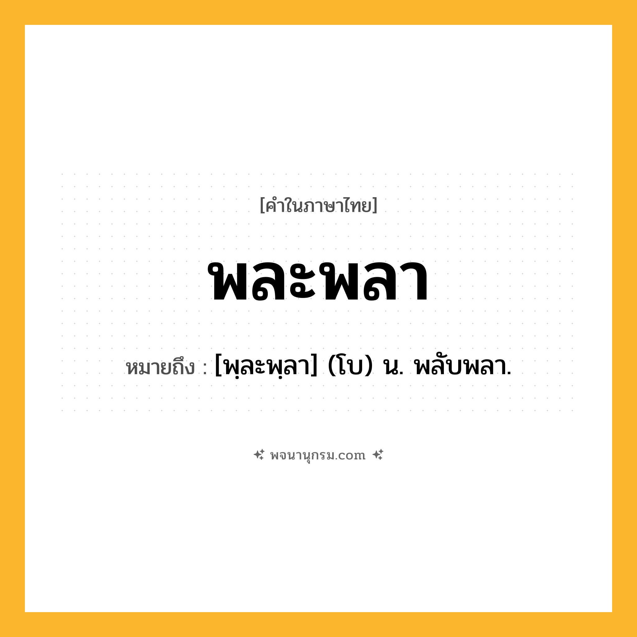 พละพลา ความหมาย หมายถึงอะไร?, คำในภาษาไทย พละพลา หมายถึง [พฺละพฺลา] (โบ) น. พลับพลา.
