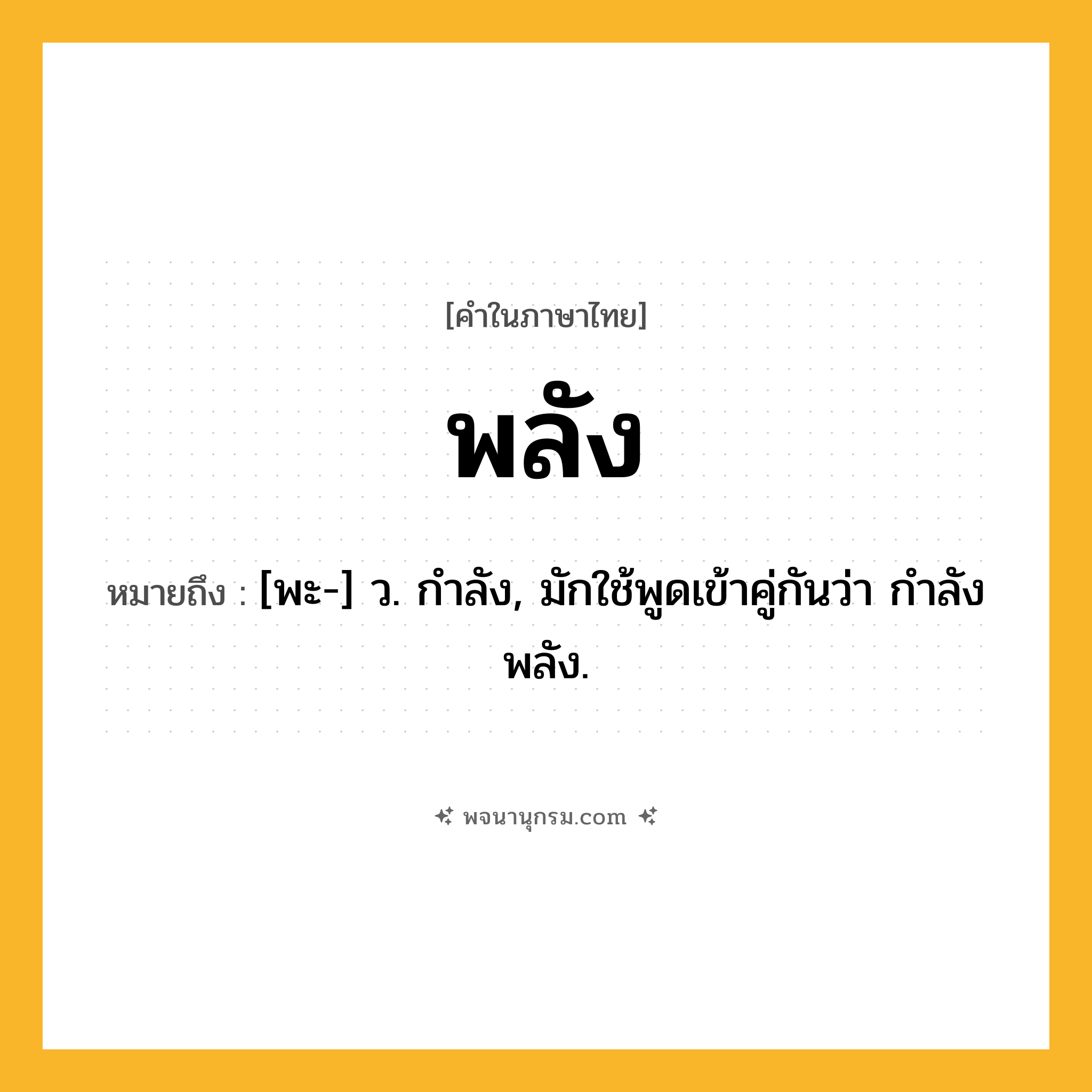 พลัง ความหมาย หมายถึงอะไร?, คำในภาษาไทย พลัง หมายถึง [พะ-] ว. กําลัง, มักใช้พูดเข้าคู่กันว่า กําลังพลัง.