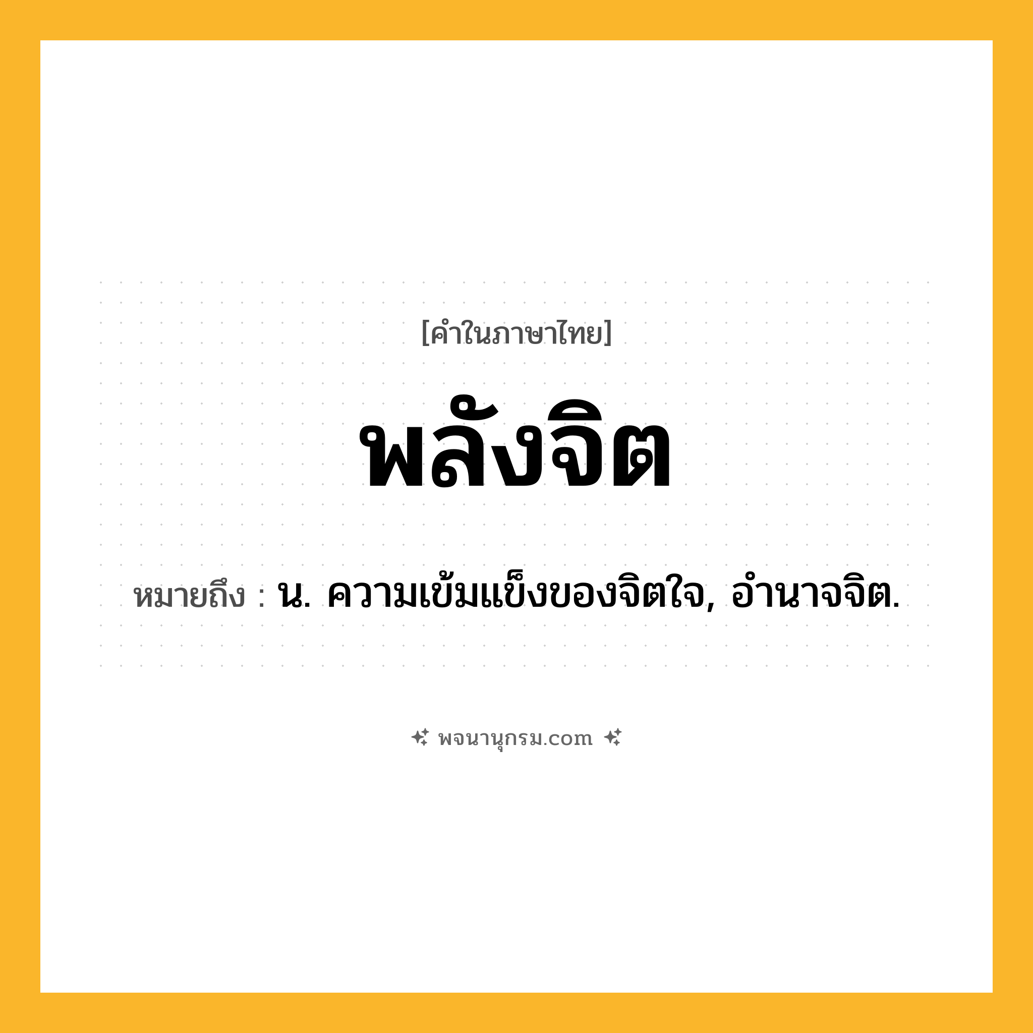 พลังจิต ความหมาย หมายถึงอะไร?, คำในภาษาไทย พลังจิต หมายถึง น. ความเข้มแข็งของจิตใจ, อํานาจจิต.