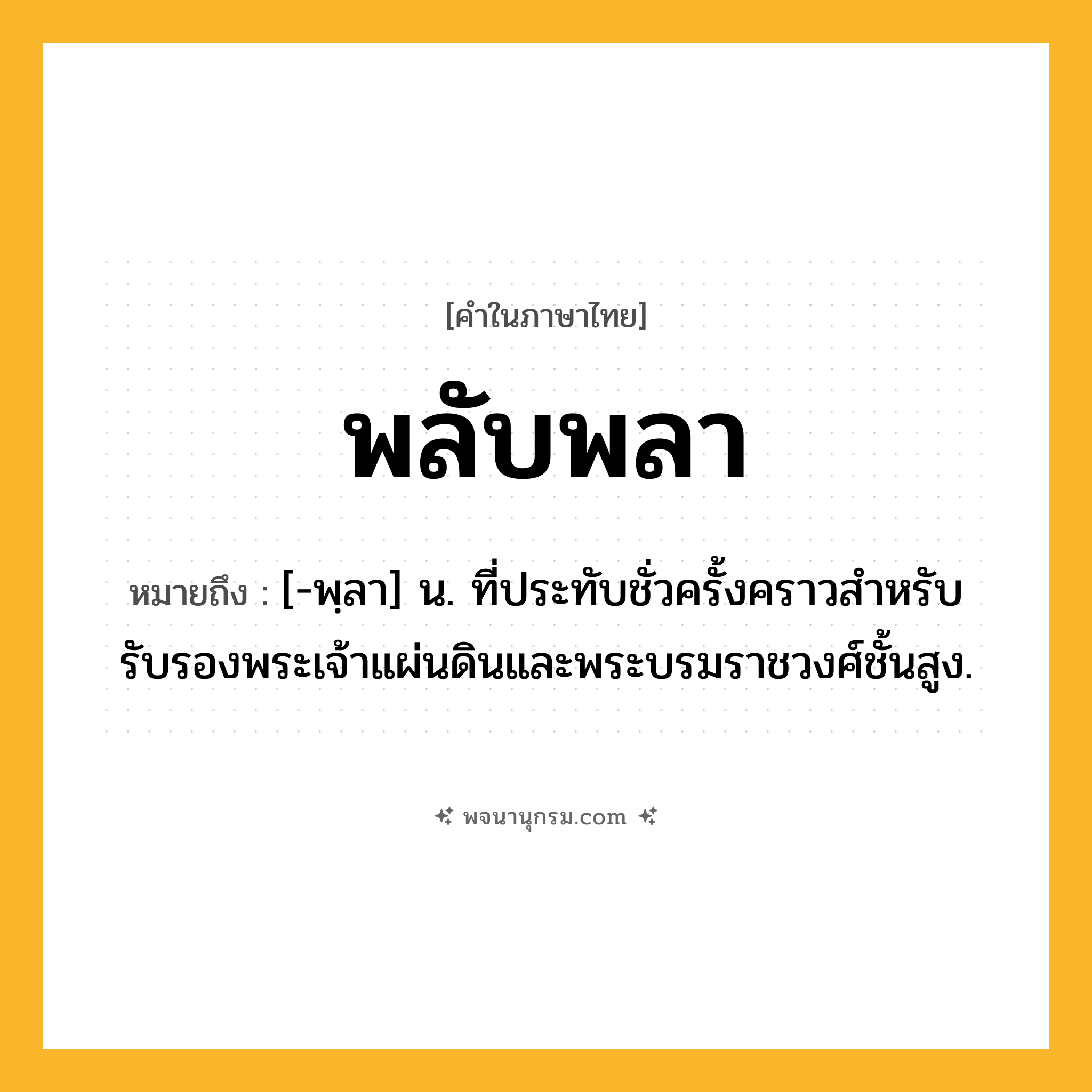 พลับพลา ความหมาย หมายถึงอะไร?, คำในภาษาไทย พลับพลา หมายถึง [-พฺลา] น. ที่ประทับชั่วครั้งคราวสําหรับรับรองพระเจ้าแผ่นดินและพระบรมราชวงศ์ชั้นสูง.