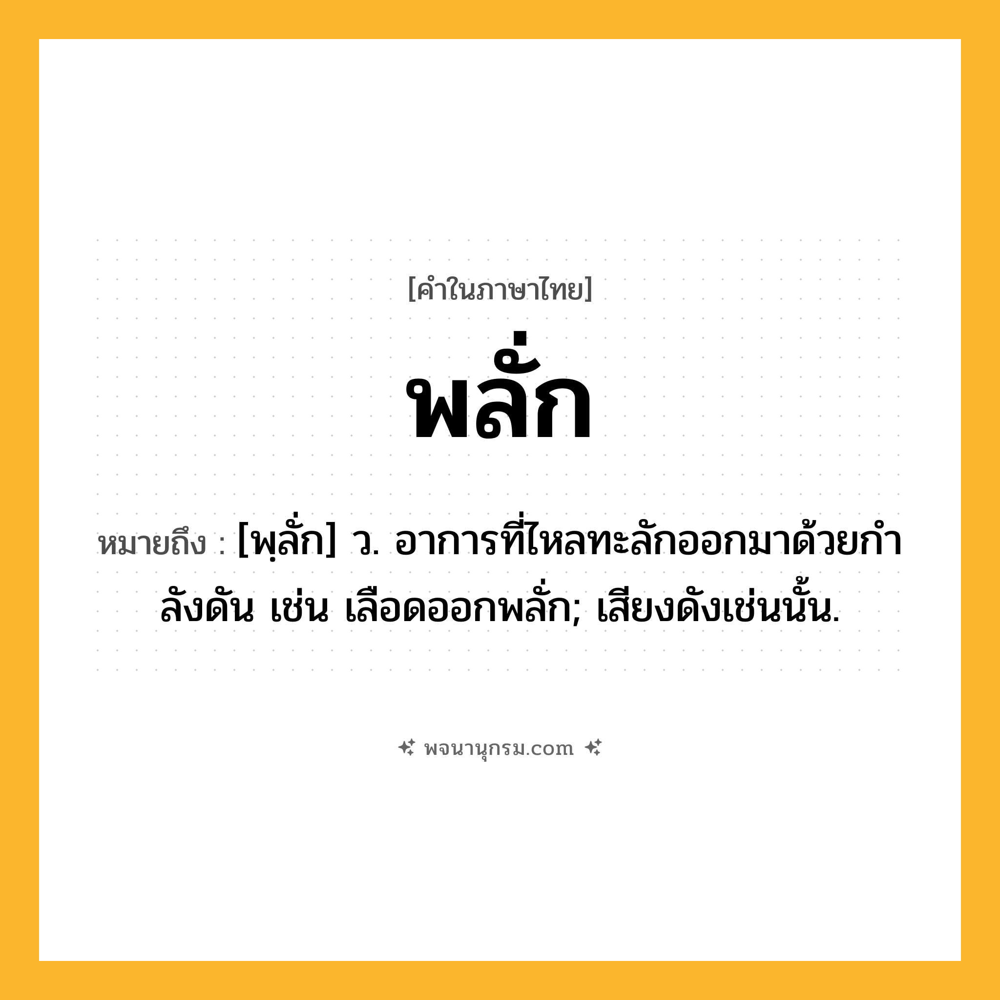 พลั่ก ความหมาย หมายถึงอะไร?, คำในภาษาไทย พลั่ก หมายถึง [พฺลั่ก] ว. อาการที่ไหลทะลักออกมาด้วยกําลังดัน เช่น เลือดออกพลั่ก; เสียงดังเช่นนั้น.