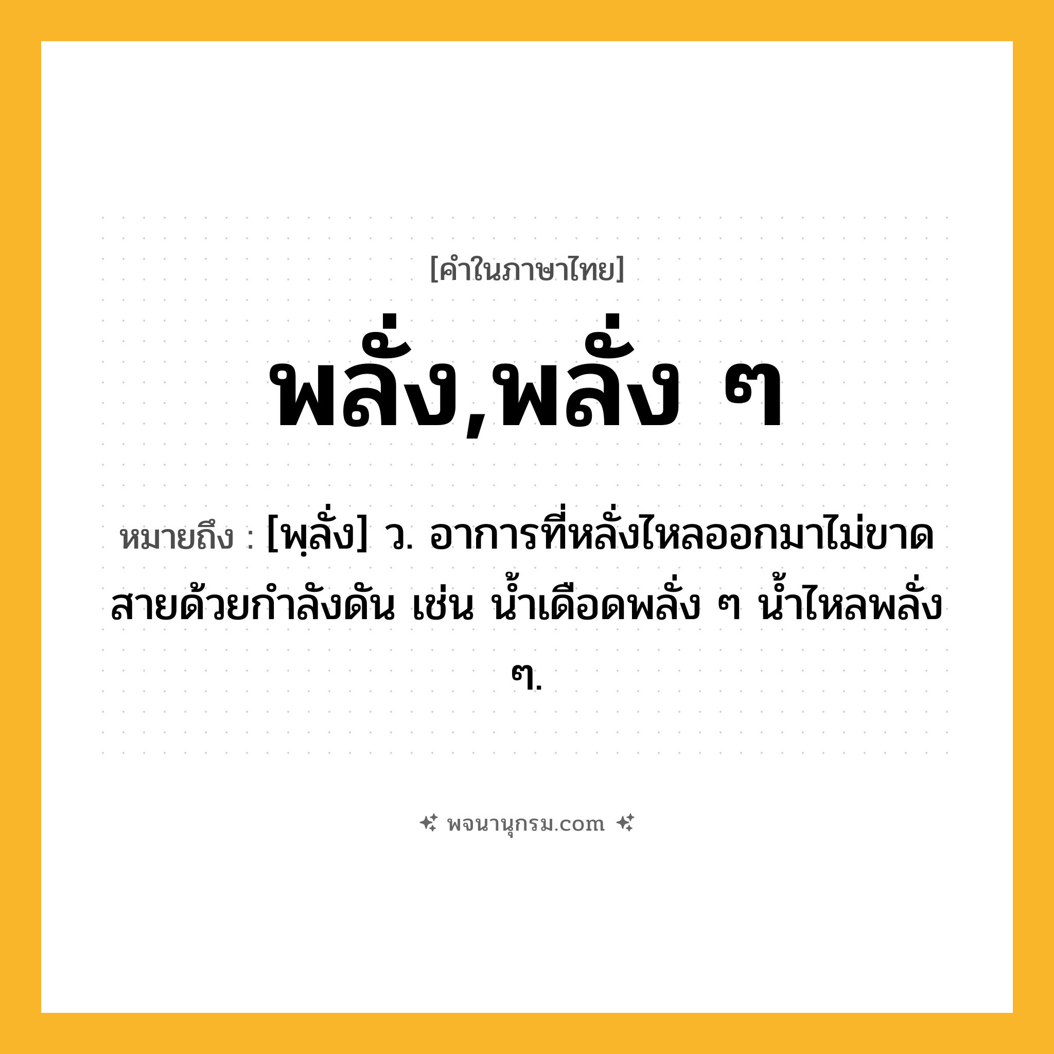 พลั่ง,พลั่ง ๆ ความหมาย หมายถึงอะไร?, คำในภาษาไทย พลั่ง,พลั่ง ๆ หมายถึง [พฺลั่ง] ว. อาการที่หลั่งไหลออกมาไม่ขาดสายด้วยกําลังดัน เช่น น้ำเดือดพลั่ง ๆ น้ำไหลพลั่ง ๆ.