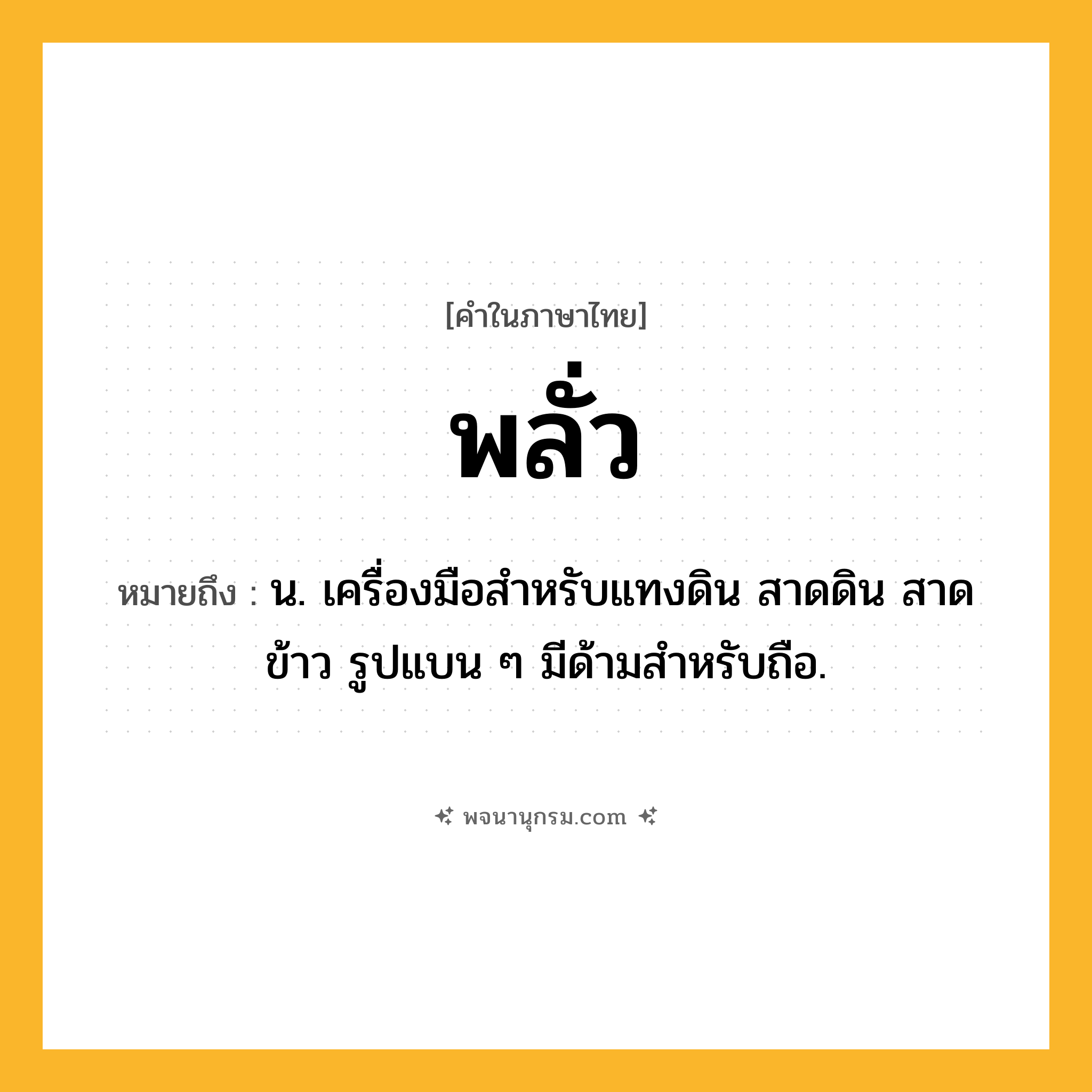 พลั่ว ความหมาย หมายถึงอะไร?, คำในภาษาไทย พลั่ว หมายถึง น. เครื่องมือสําหรับแทงดิน สาดดิน สาดข้าว รูปแบน ๆ มีด้ามสําหรับถือ.