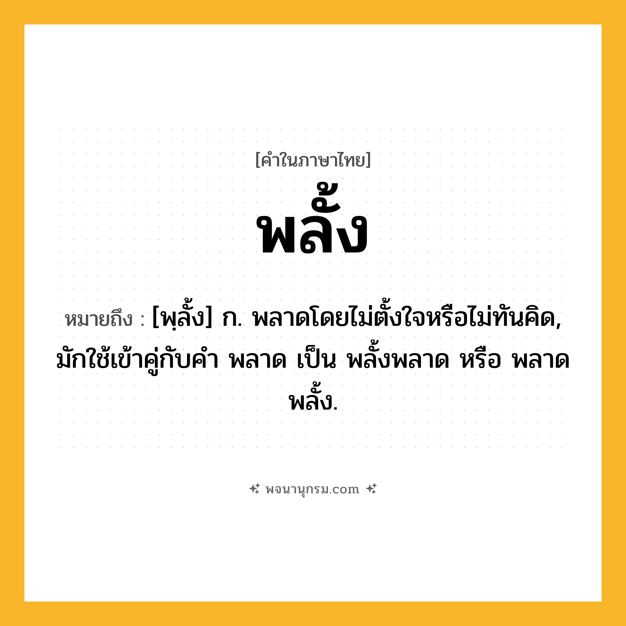 พลั้ง ความหมาย หมายถึงอะไร?, คำในภาษาไทย พลั้ง หมายถึง [พฺลั้ง] ก. พลาดโดยไม่ตั้งใจหรือไม่ทันคิด, มักใช้เข้าคู่กับคำ พลาด เป็น พลั้งพลาด หรือ พลาดพลั้ง.