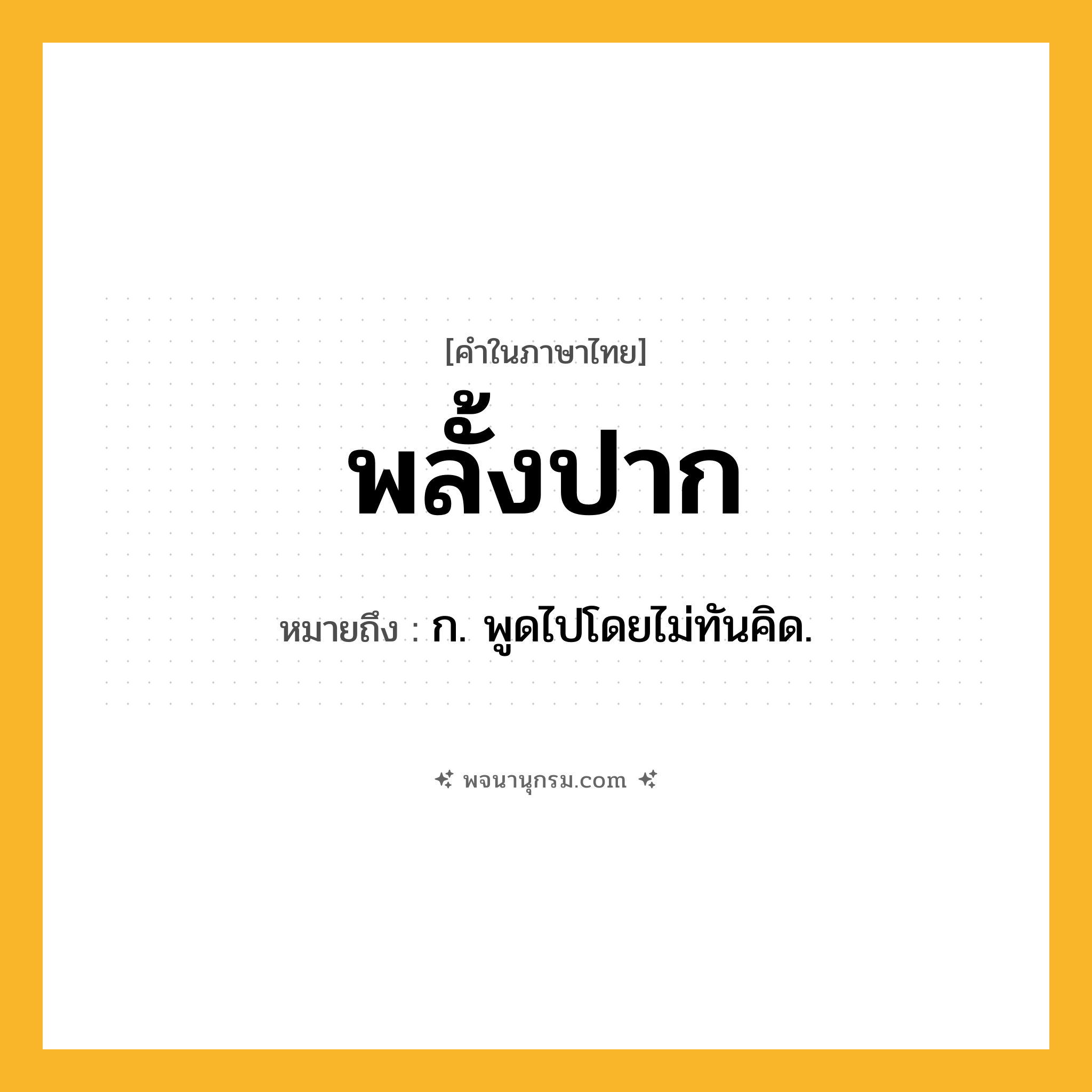 พลั้งปาก ความหมาย หมายถึงอะไร?, คำในภาษาไทย พลั้งปาก หมายถึง ก. พูดไปโดยไม่ทันคิด.
