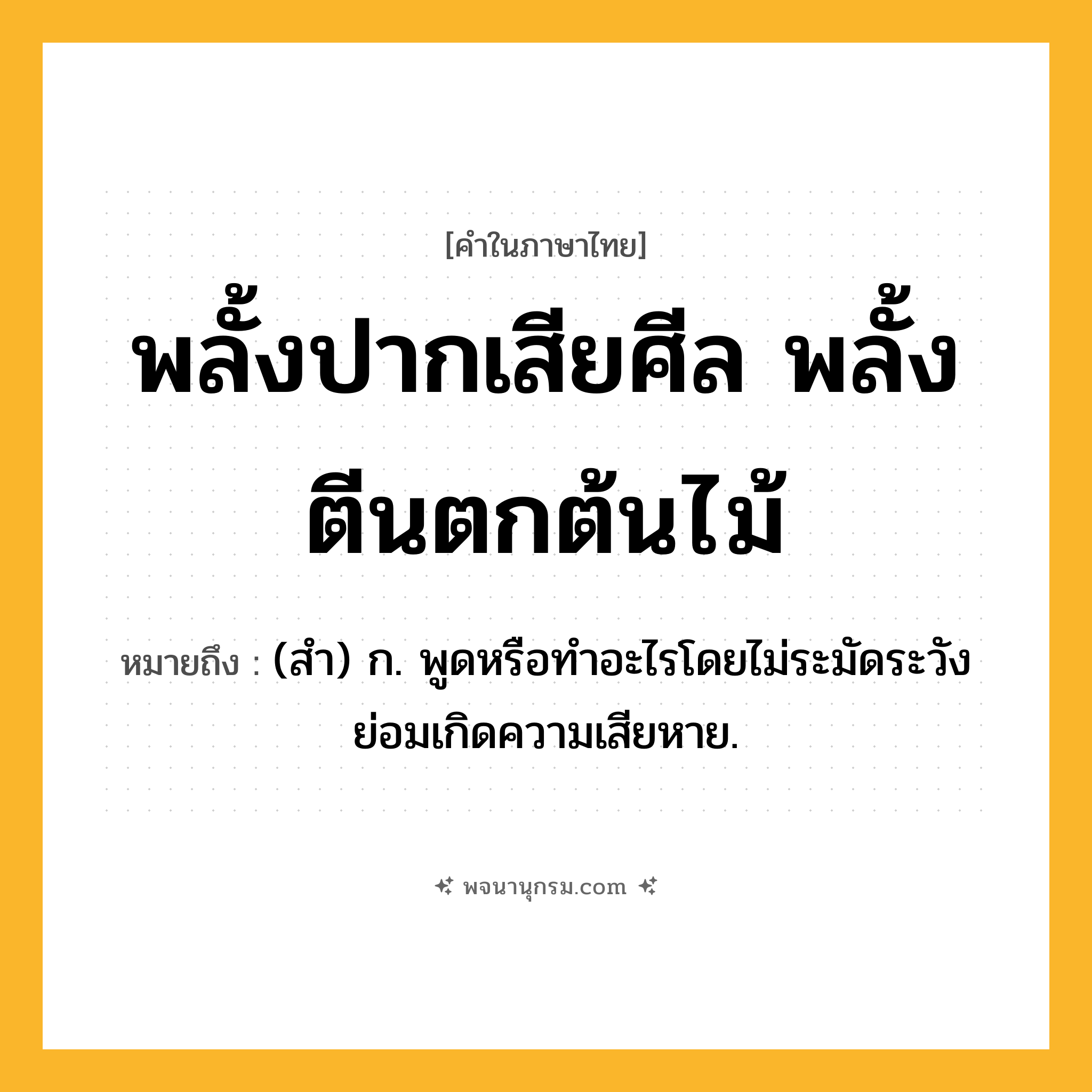 พลั้งปากเสียศีล พลั้งตีนตกต้นไม้ ความหมาย หมายถึงอะไร?, คำในภาษาไทย พลั้งปากเสียศีล พลั้งตีนตกต้นไม้ หมายถึง (สํา) ก. พูดหรือทําอะไรโดยไม่ระมัดระวังย่อมเกิดความเสียหาย.