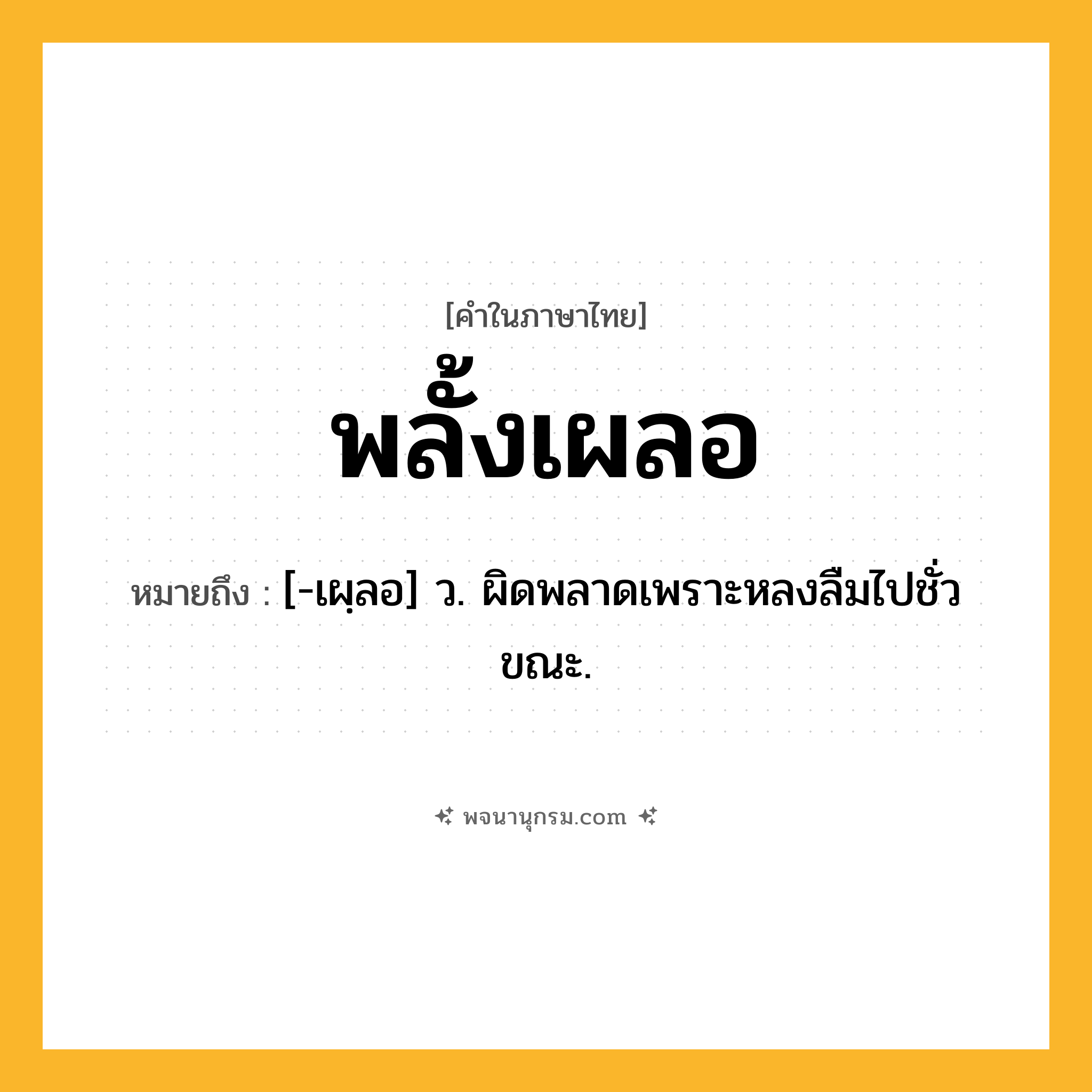 พลั้งเผลอ ความหมาย หมายถึงอะไร?, คำในภาษาไทย พลั้งเผลอ หมายถึง [-เผฺลอ] ว. ผิดพลาดเพราะหลงลืมไปชั่วขณะ.