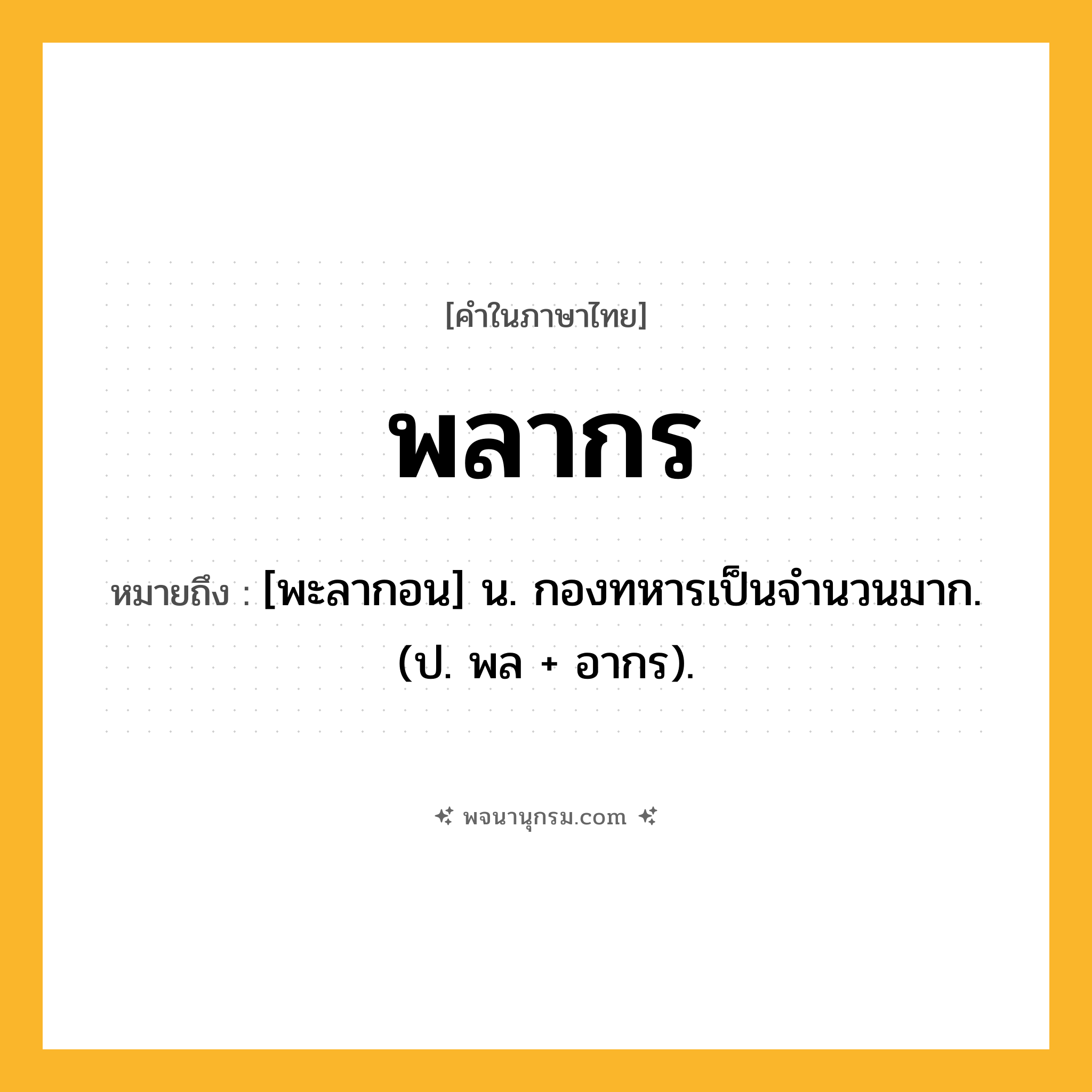 พลากร ความหมาย หมายถึงอะไร?, คำในภาษาไทย พลากร หมายถึง [พะลากอน] น. กองทหารเป็นจํานวนมาก. (ป. พล + อากร).