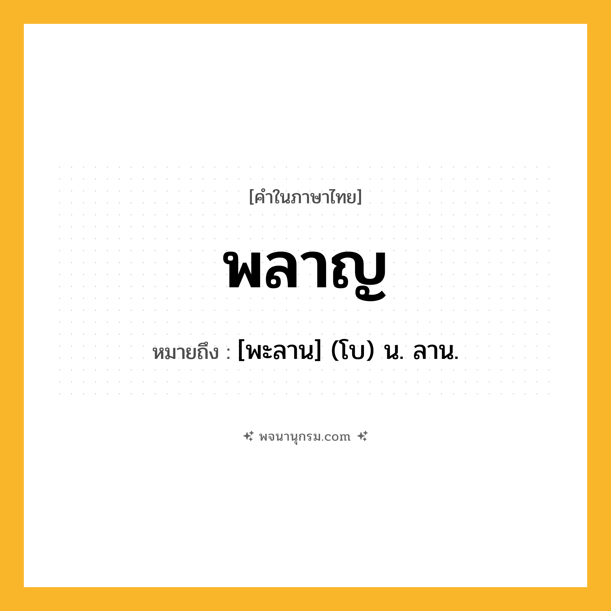 พลาญ ความหมาย หมายถึงอะไร?, คำในภาษาไทย พลาญ หมายถึง [พะลาน] (โบ) น. ลาน.