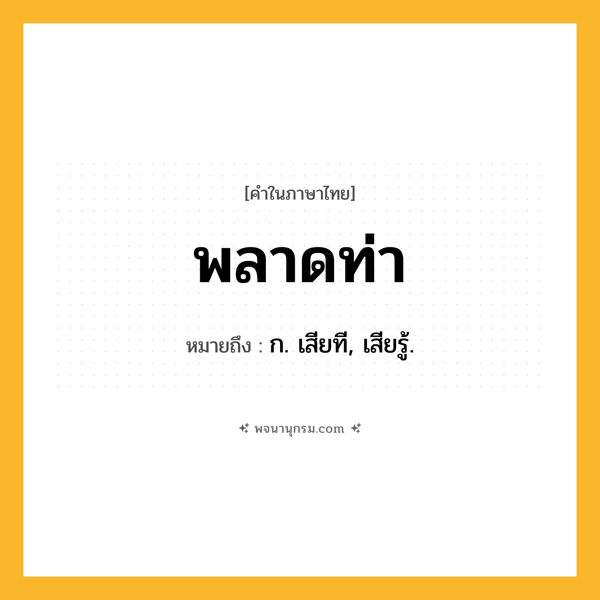 พลาดท่า ความหมาย หมายถึงอะไร?, คำในภาษาไทย พลาดท่า หมายถึง ก. เสียที, เสียรู้.