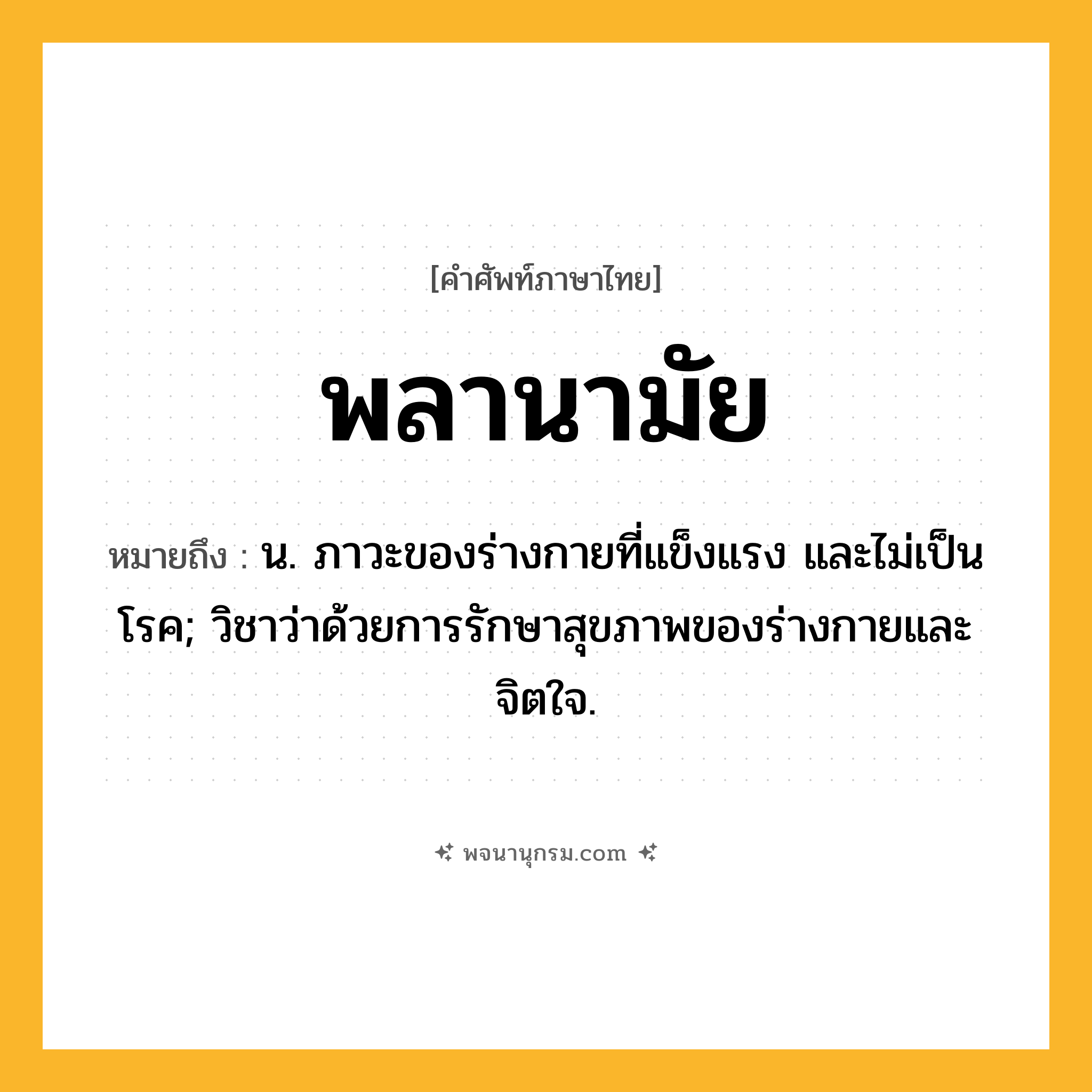 พลานามัย ความหมาย หมายถึงอะไร?, คำในภาษาไทย พลานามัย หมายถึง น. ภาวะของร่างกายที่แข็งแรง และไม่เป็นโรค; วิชาว่าด้วยการรักษาสุขภาพของร่างกายและจิตใจ.