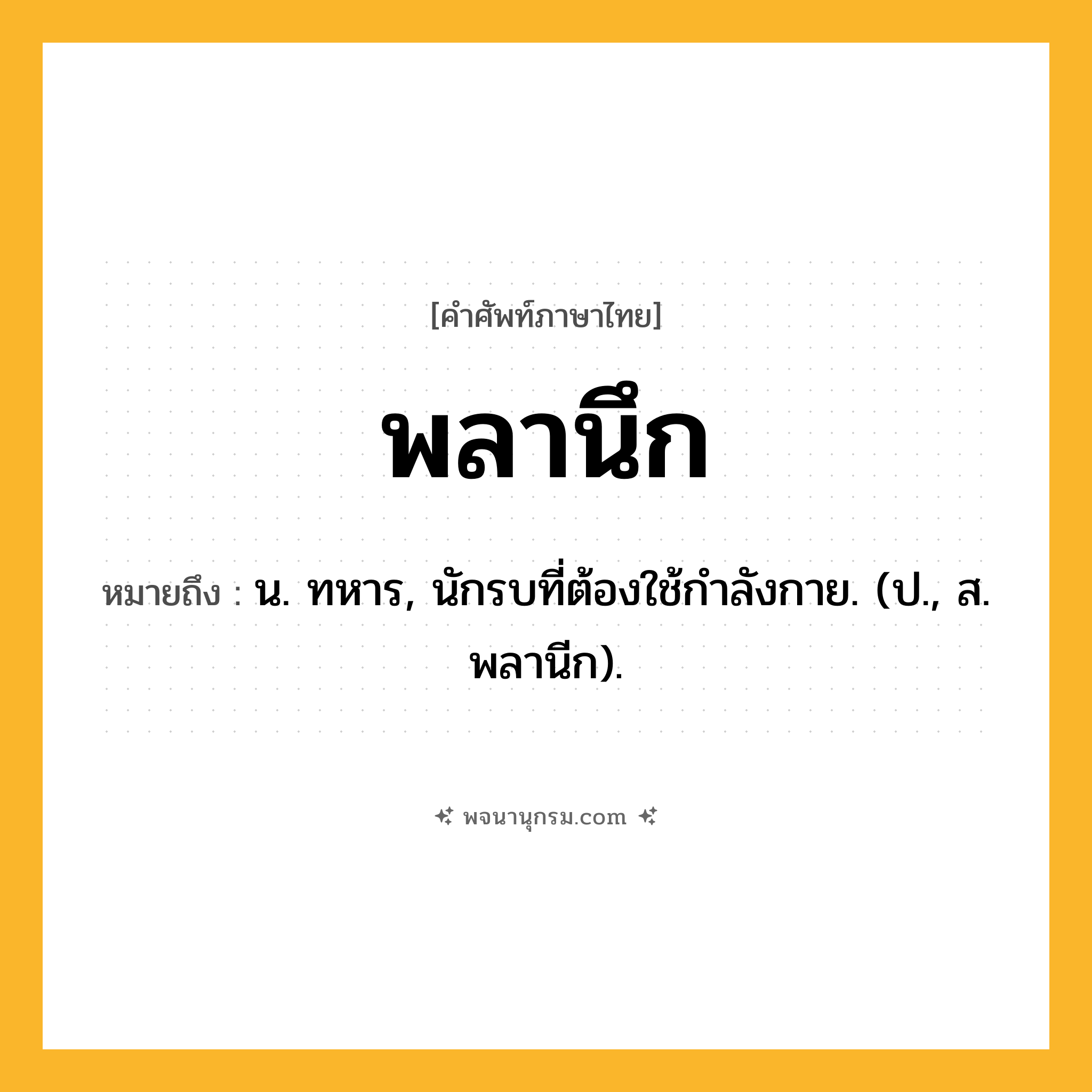 พลานึก ความหมาย หมายถึงอะไร?, คำในภาษาไทย พลานึก หมายถึง น. ทหาร, นักรบที่ต้องใช้กําลังกาย. (ป., ส. พลานีก).