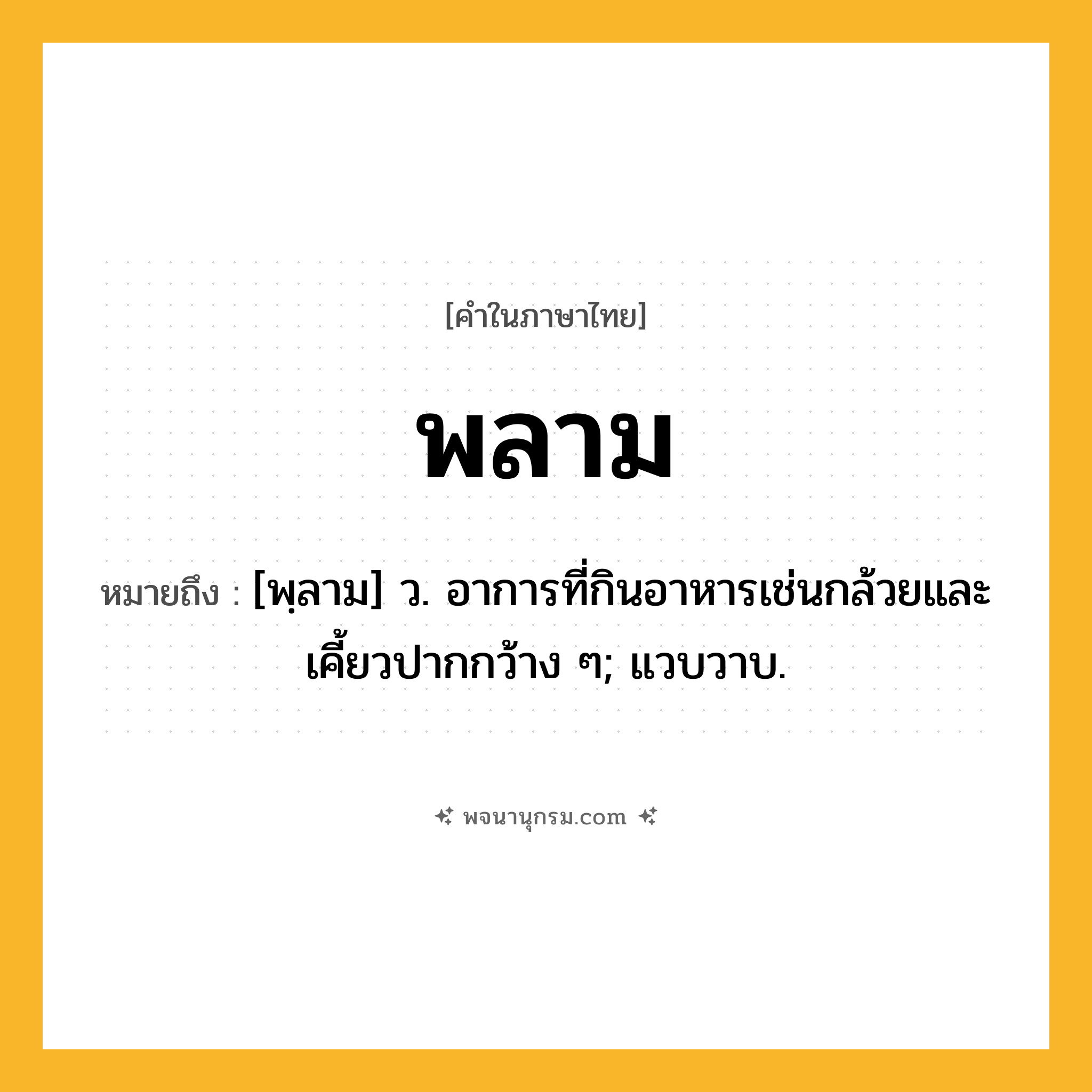 พลาม ความหมาย หมายถึงอะไร?, คำในภาษาไทย พลาม หมายถึง [พฺลาม] ว. อาการที่กินอาหารเช่นกล้วยและเคี้ยวปากกว้าง ๆ; แวบวาบ.