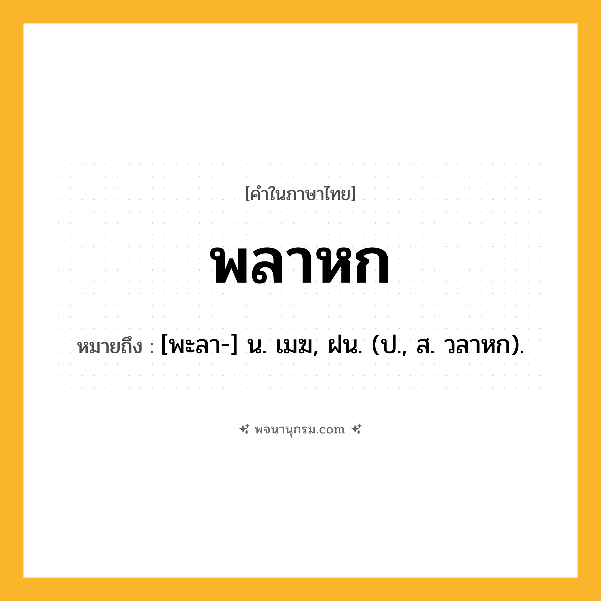 พลาหก ความหมาย หมายถึงอะไร?, คำในภาษาไทย พลาหก หมายถึง [พะลา-] น. เมฆ, ฝน. (ป., ส. วลาหก).