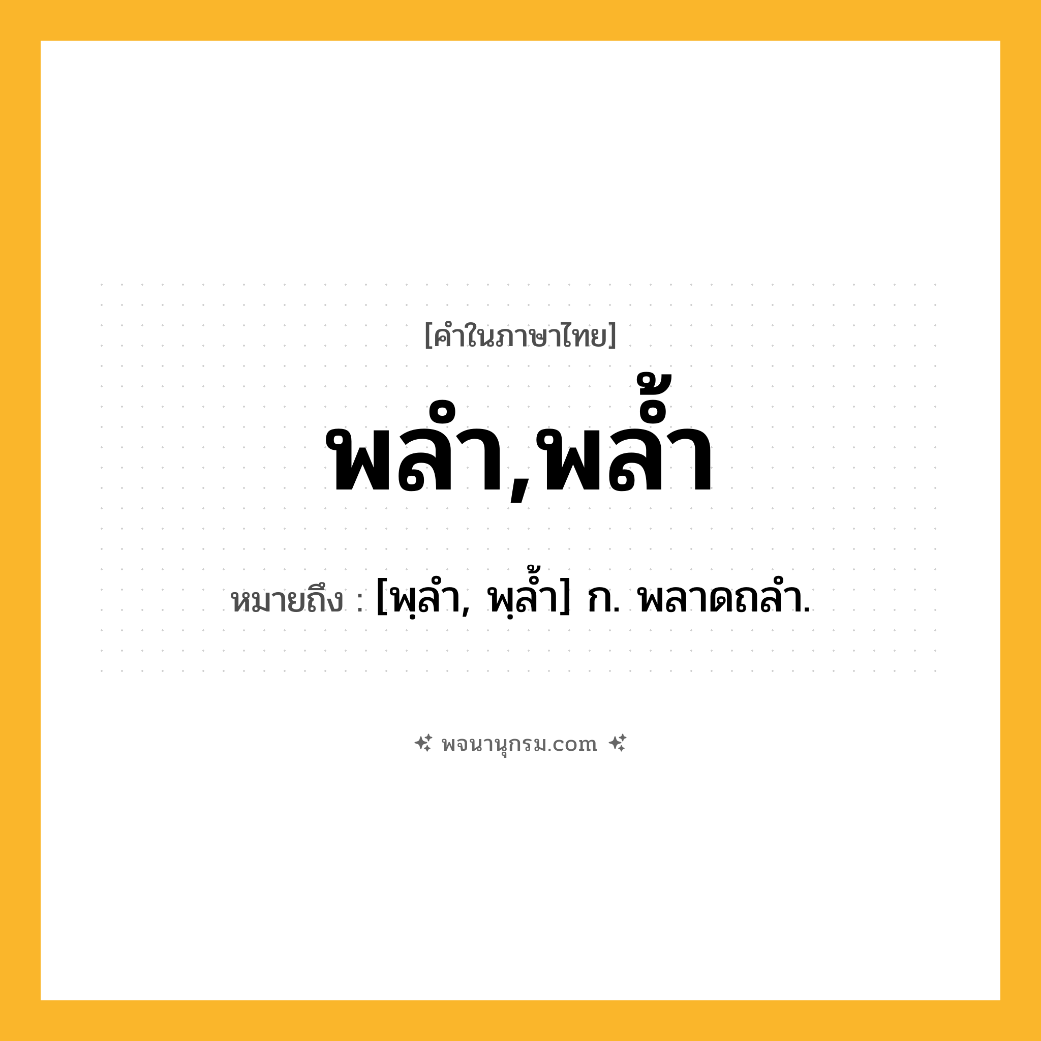 พลำ,พล้ำ ความหมาย หมายถึงอะไร?, คำในภาษาไทย พลำ,พล้ำ หมายถึง [พฺลํา, พฺลํ้า] ก. พลาดถลํา.