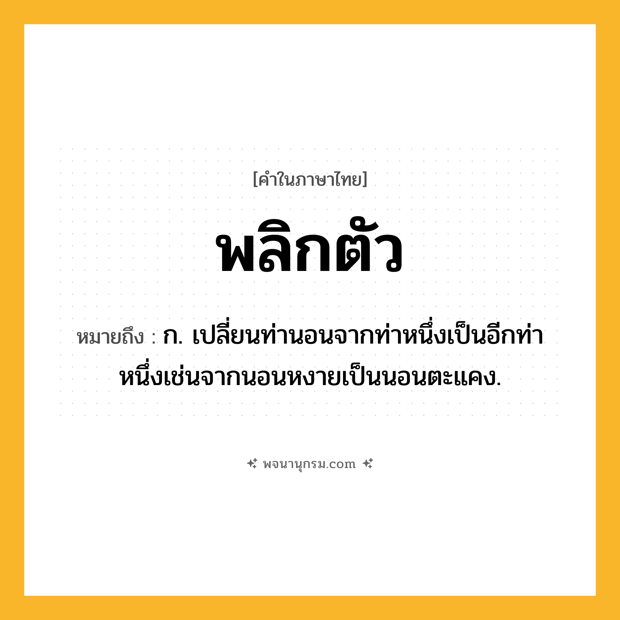 พลิกตัว ความหมาย หมายถึงอะไร?, คำในภาษาไทย พลิกตัว หมายถึง ก. เปลี่ยนท่านอนจากท่าหนึ่งเป็นอีกท่าหนึ่งเช่นจากนอนหงายเป็นนอนตะแคง.