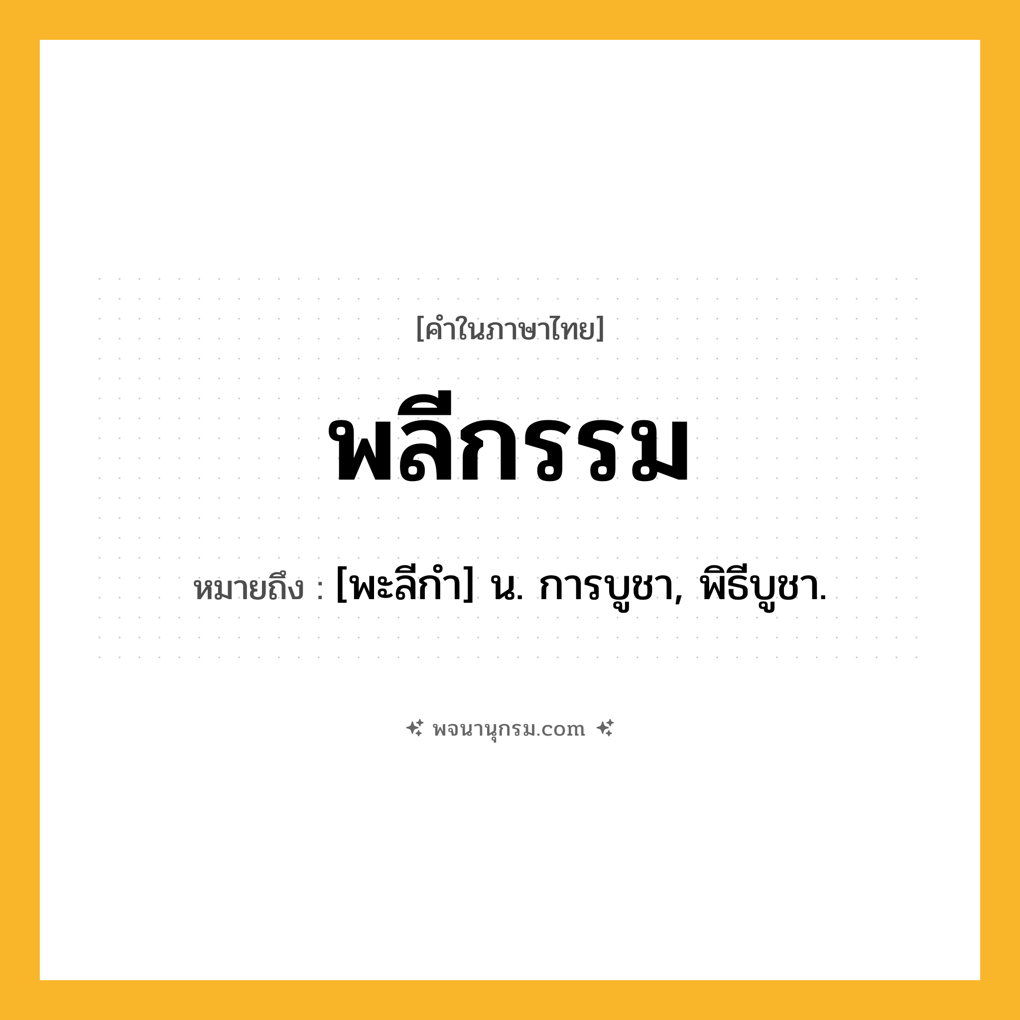 พลีกรรม ความหมาย หมายถึงอะไร?, คำในภาษาไทย พลีกรรม หมายถึง [พะลีกํา] น. การบูชา, พิธีบูชา.