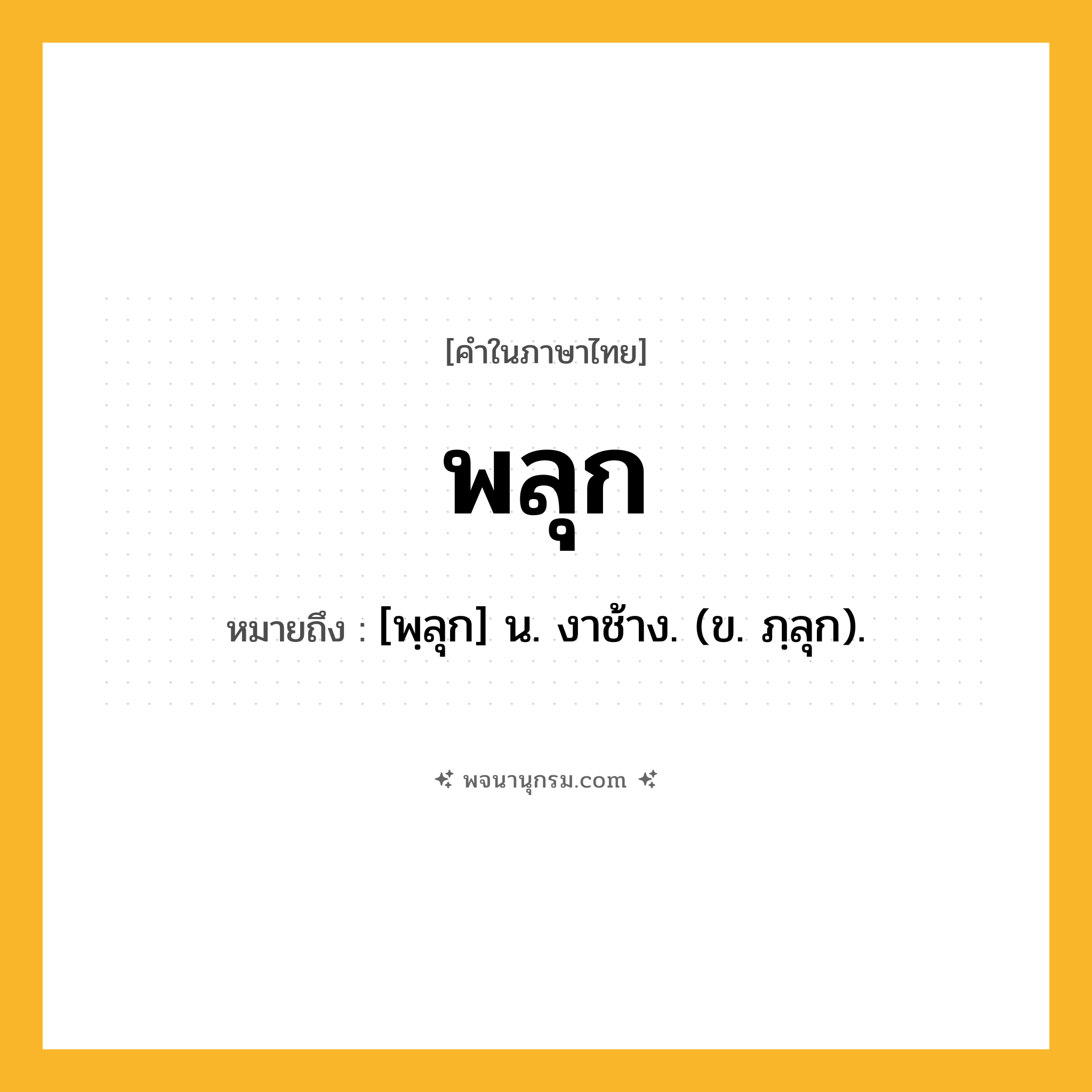 พลุก ความหมาย หมายถึงอะไร?, คำในภาษาไทย พลุก หมายถึง [พฺลุก] น. งาช้าง. (ข. ภฺลุก).