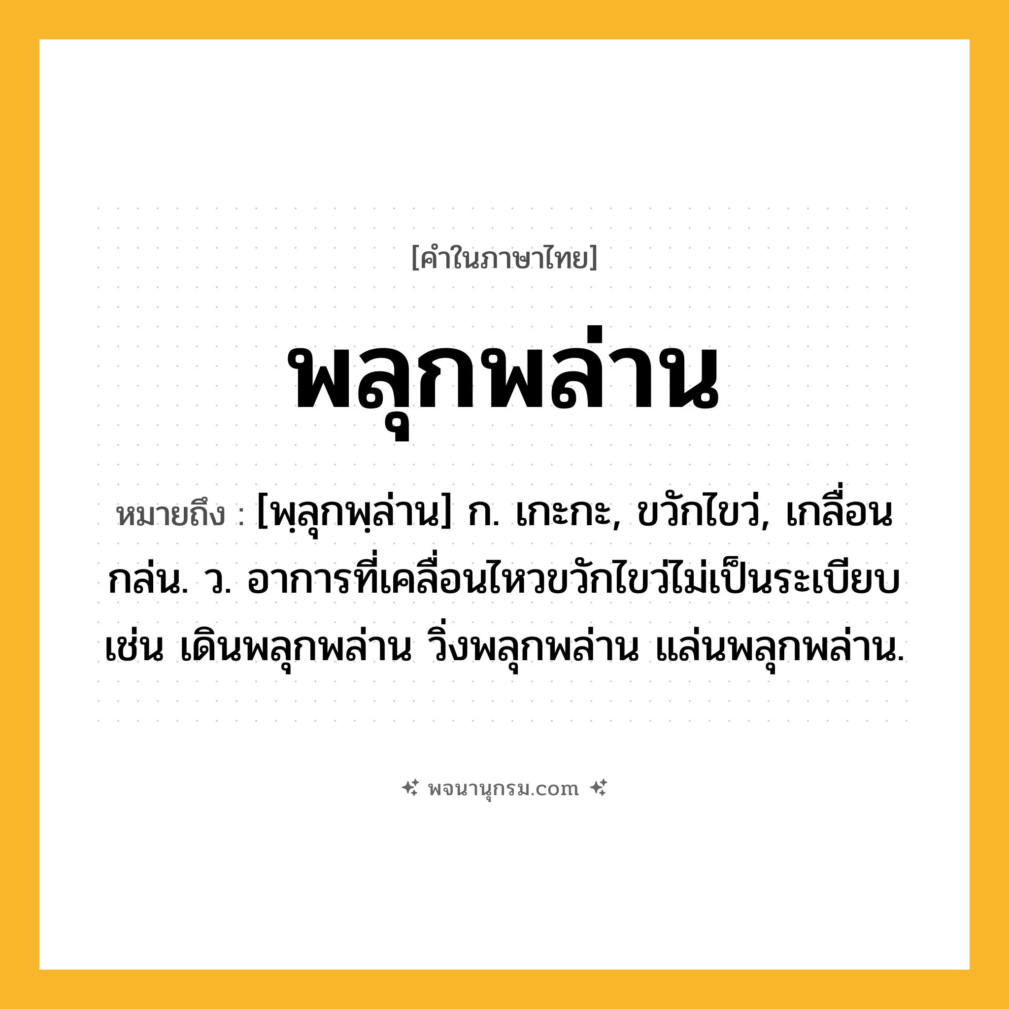 พลุกพล่าน ความหมาย หมายถึงอะไร?, คำในภาษาไทย พลุกพล่าน หมายถึง [พฺลุกพฺล่าน] ก. เกะกะ, ขวักไขว่, เกลื่อนกล่น. ว. อาการที่เคลื่อนไหวขวักไขว่ไม่เป็นระเบียบ เช่น เดินพลุกพล่าน วิ่งพลุกพล่าน แล่นพลุกพล่าน.