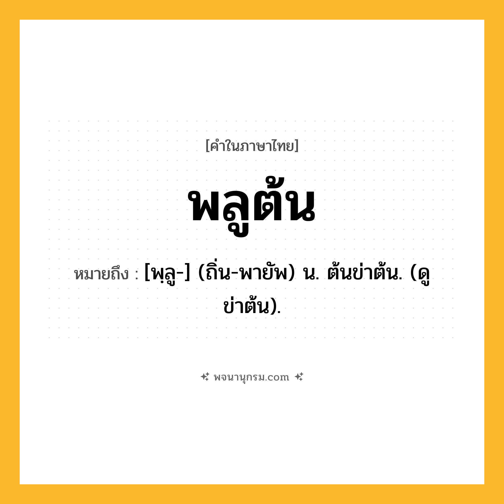 พลูต้น ความหมาย หมายถึงอะไร?, คำในภาษาไทย พลูต้น หมายถึง [พฺลู-] (ถิ่น-พายัพ) น. ต้นข่าต้น. (ดู ข่าต้น).