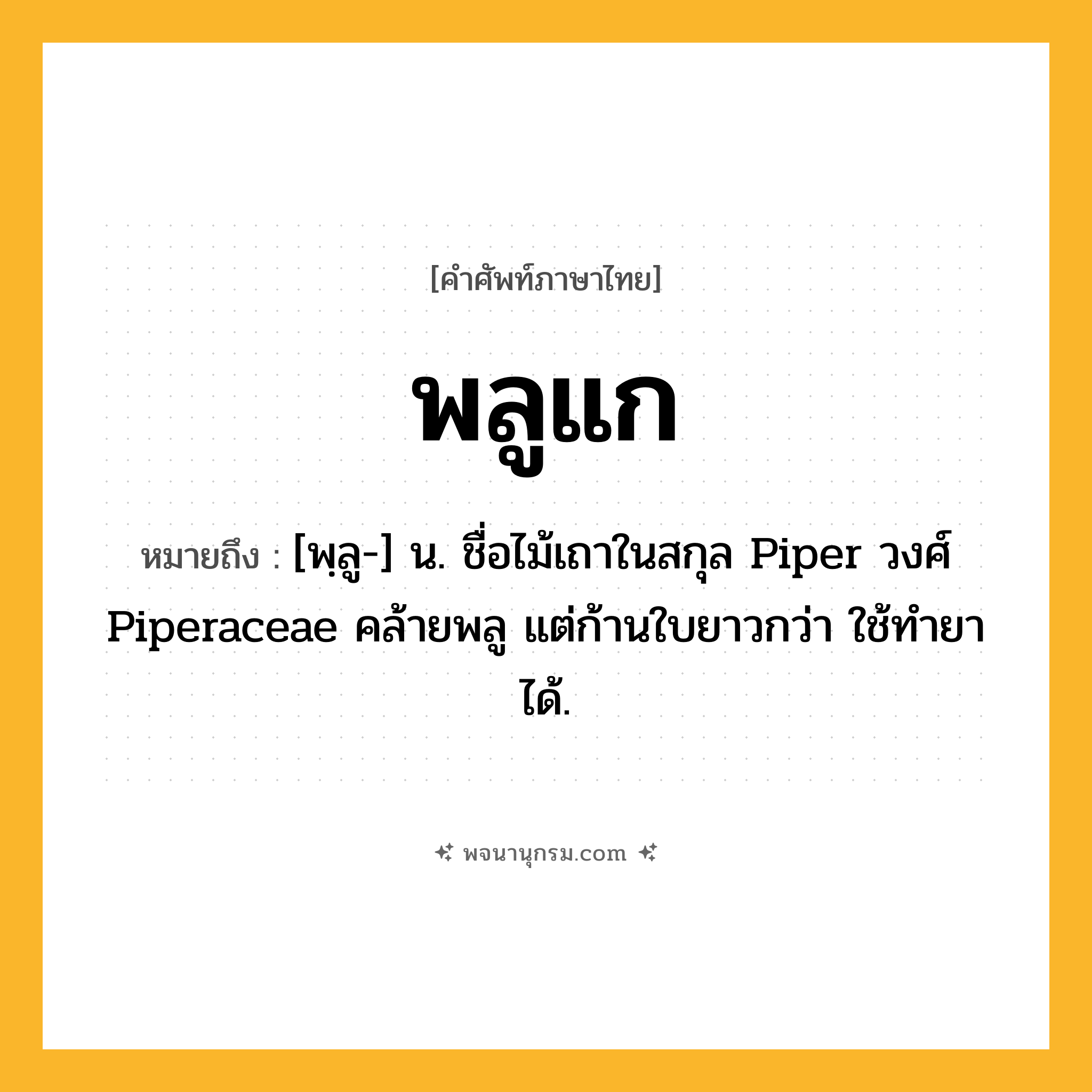 พลูแก ความหมาย หมายถึงอะไร?, คำในภาษาไทย พลูแก หมายถึง [พฺลู-] น. ชื่อไม้เถาในสกุล Piper วงศ์ Piperaceae คล้ายพลู แต่ก้านใบยาวกว่า ใช้ทํายาได้.