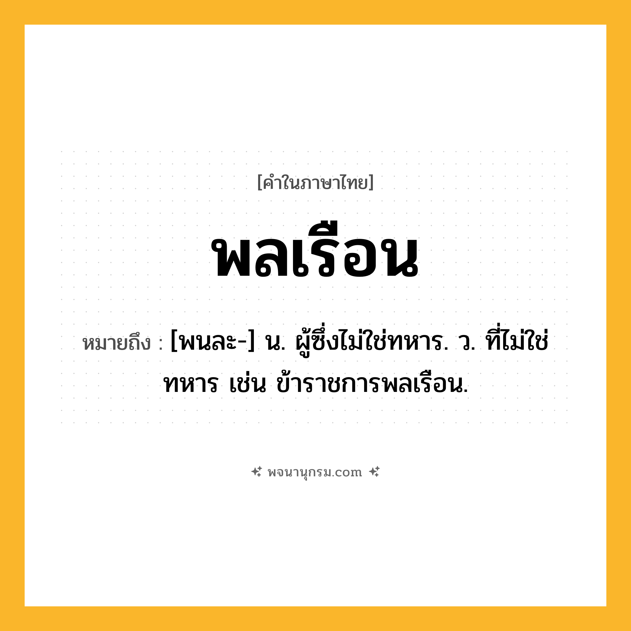 พลเรือน ความหมาย หมายถึงอะไร?, คำในภาษาไทย พลเรือน หมายถึง [พนละ-] น. ผู้ซึ่งไม่ใช่ทหาร. ว. ที่ไม่ใช่ทหาร เช่น ข้าราชการพลเรือน.