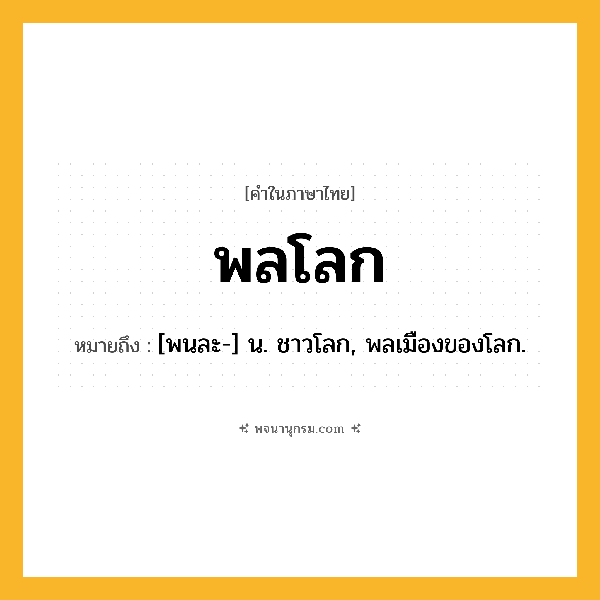 พลโลก ความหมาย หมายถึงอะไร?, คำในภาษาไทย พลโลก หมายถึง [พนละ-] น. ชาวโลก, พลเมืองของโลก.